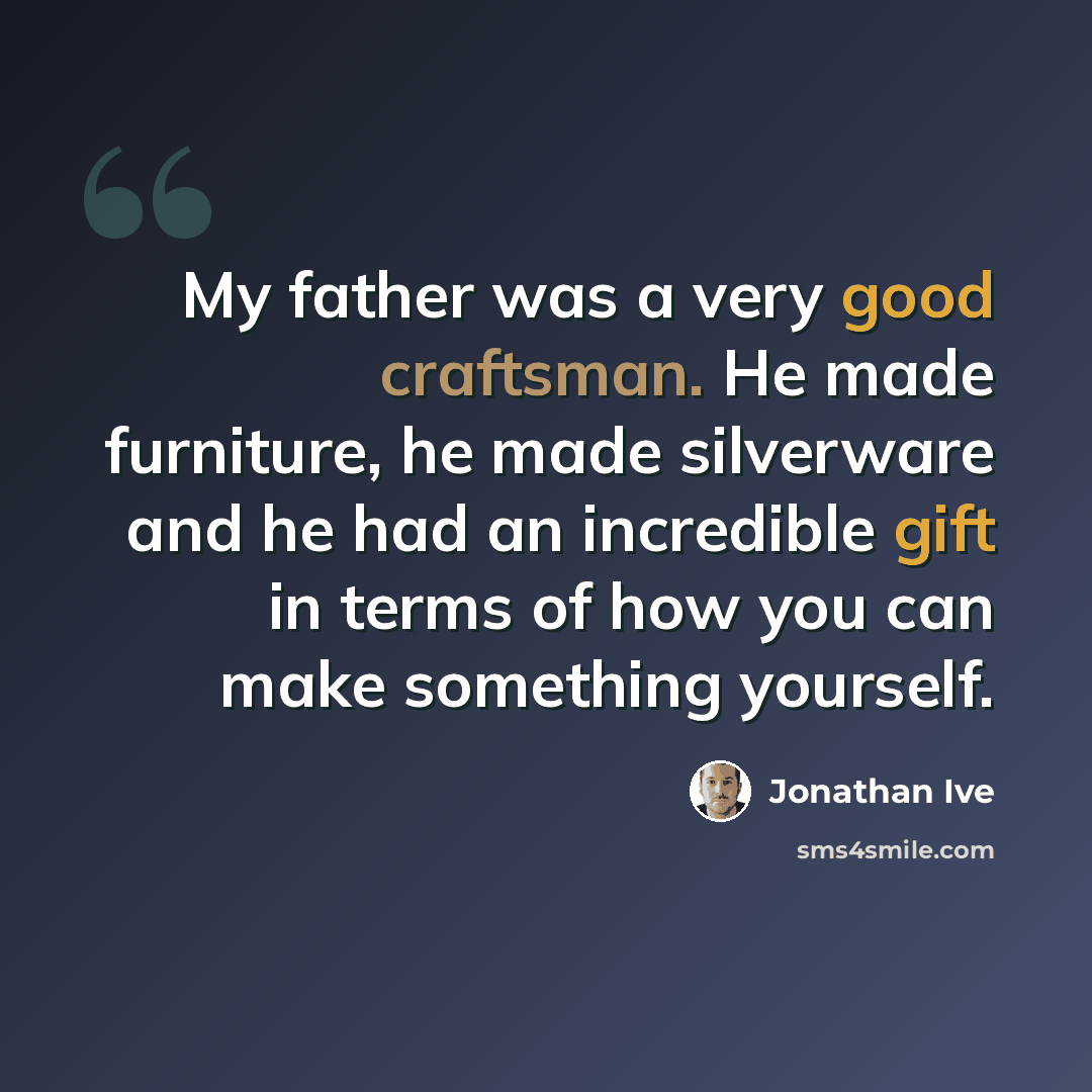“My father was a very good craftsman. He made furniture, he made silverware and he had an incredible gift in terms of how you can make something yourself.” quote by Jonathan Ive