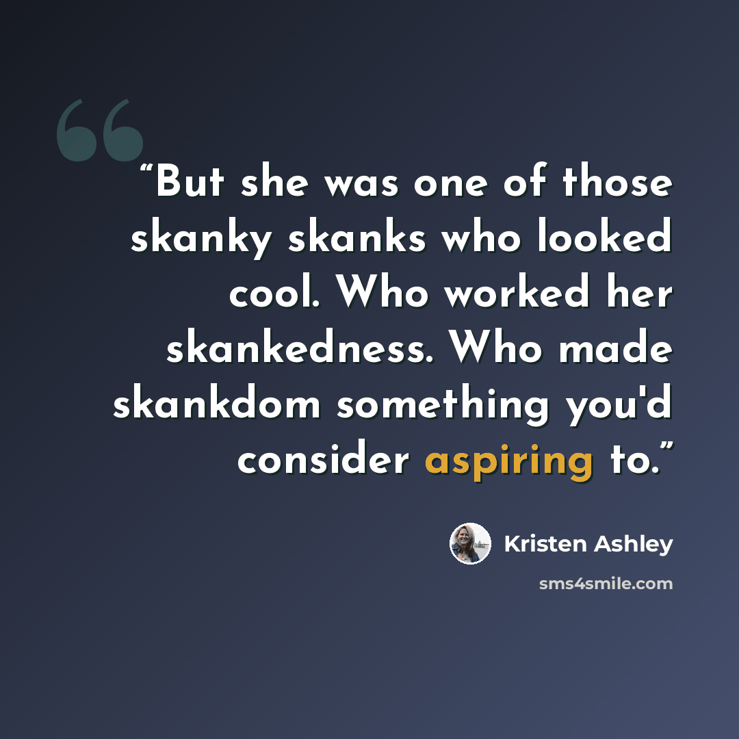 “But she was one of those skanky skanks who looked cool. Who worked her skankedness. Who made skankdom something you'd consider aspiring to.” quote by Kristen Ashley