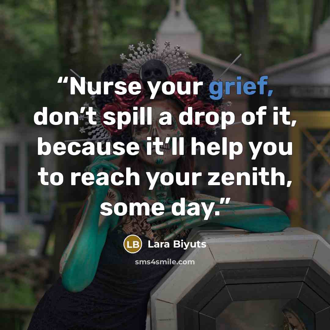 “Nurse your grief, don’t spill a drop of it, because it’ll help you to reach your zenith, some day.” quote by Lara Biyuts