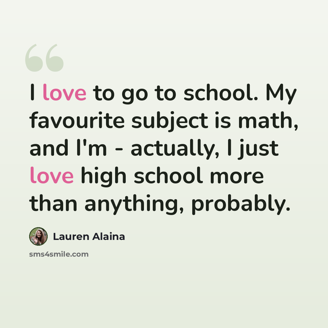 “I love to go to school. My favourite subject is math, and I'm - actually, I just love high school more than anything, probably.” quote by Lauren Alaina