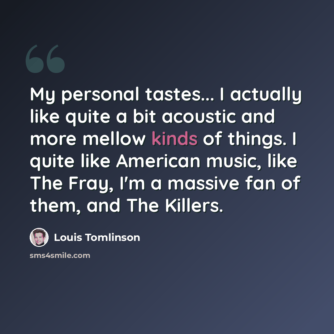 “My personal tastes... I actually like quite a bit acoustic and more mellow kinds of things. I quite like American music, like The Fray, I'm a massive fan of them, and The Killers.” quote by Louis Tomlinson