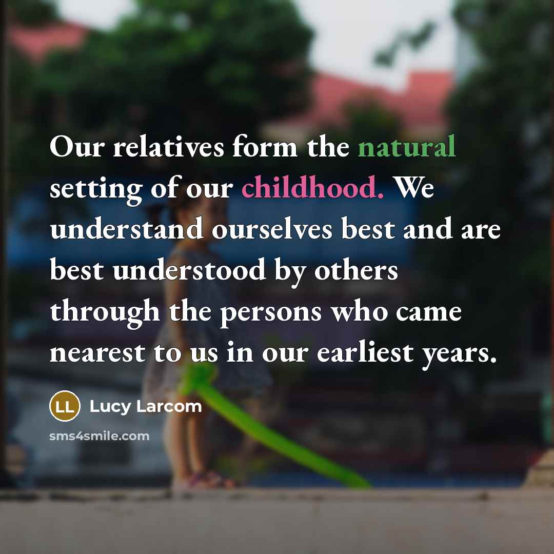 “Our relatives form the natural setting of our childhood. We understand ourselves best and are best understood by others through the persons who came nearest to us in our earliest years.” quote by Lucy Larcom