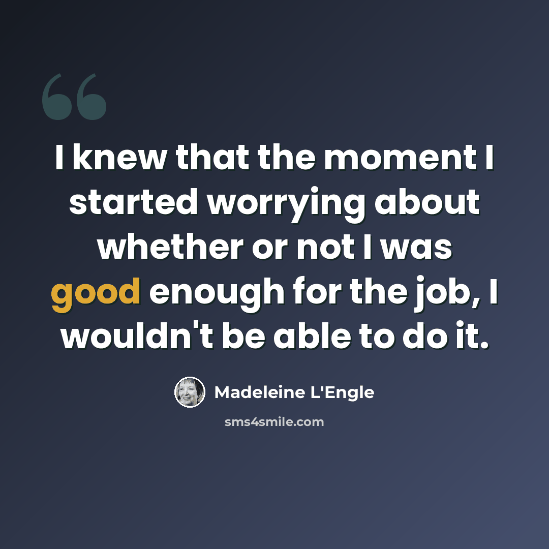 “I knew that the moment I started worrying about whether or not I was good enough for the job, I wouldn't be able to do it.” quote by Madeleine L'Engle