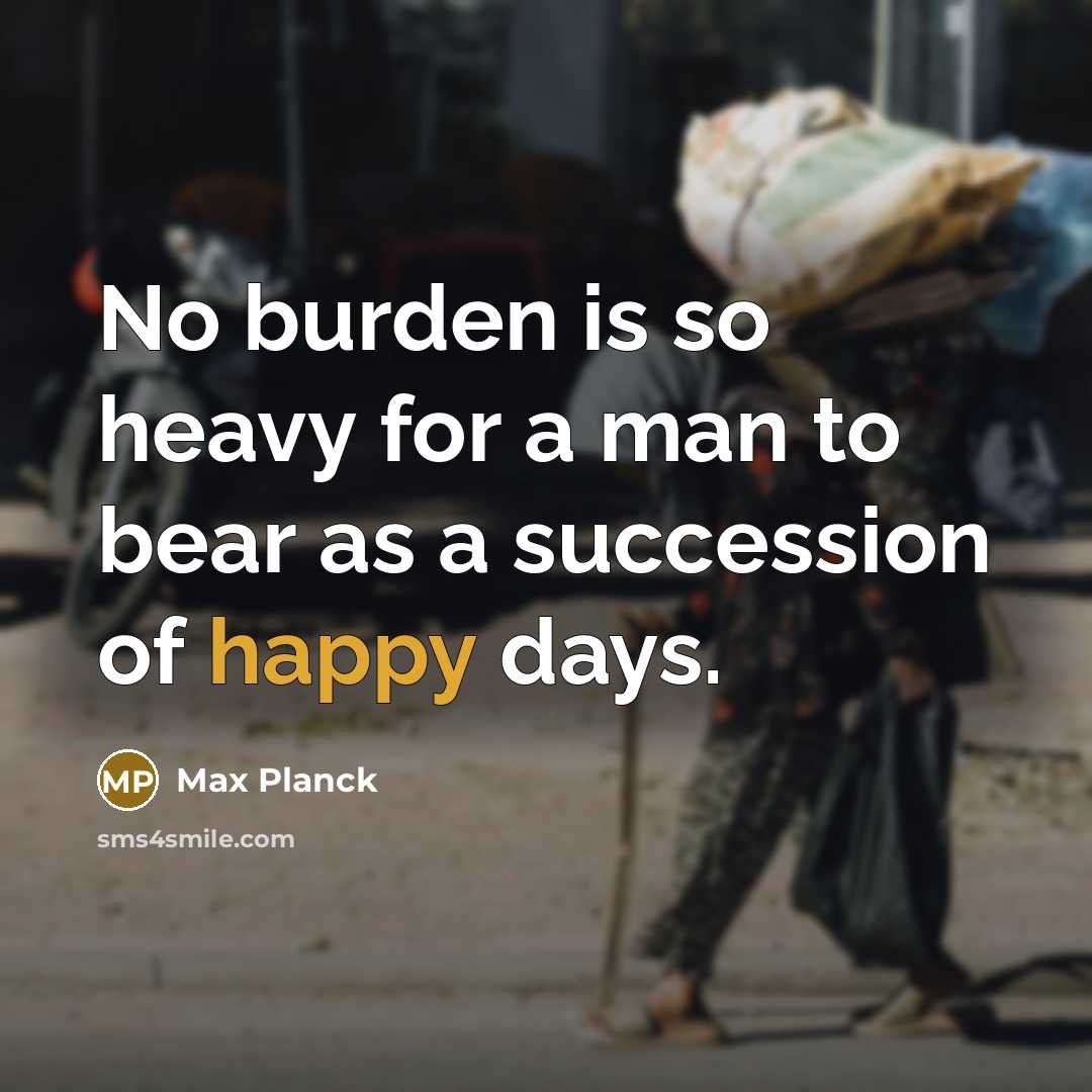“No burden is so heavy for a man to bear as a succession of happy days.” quote by Max Planck