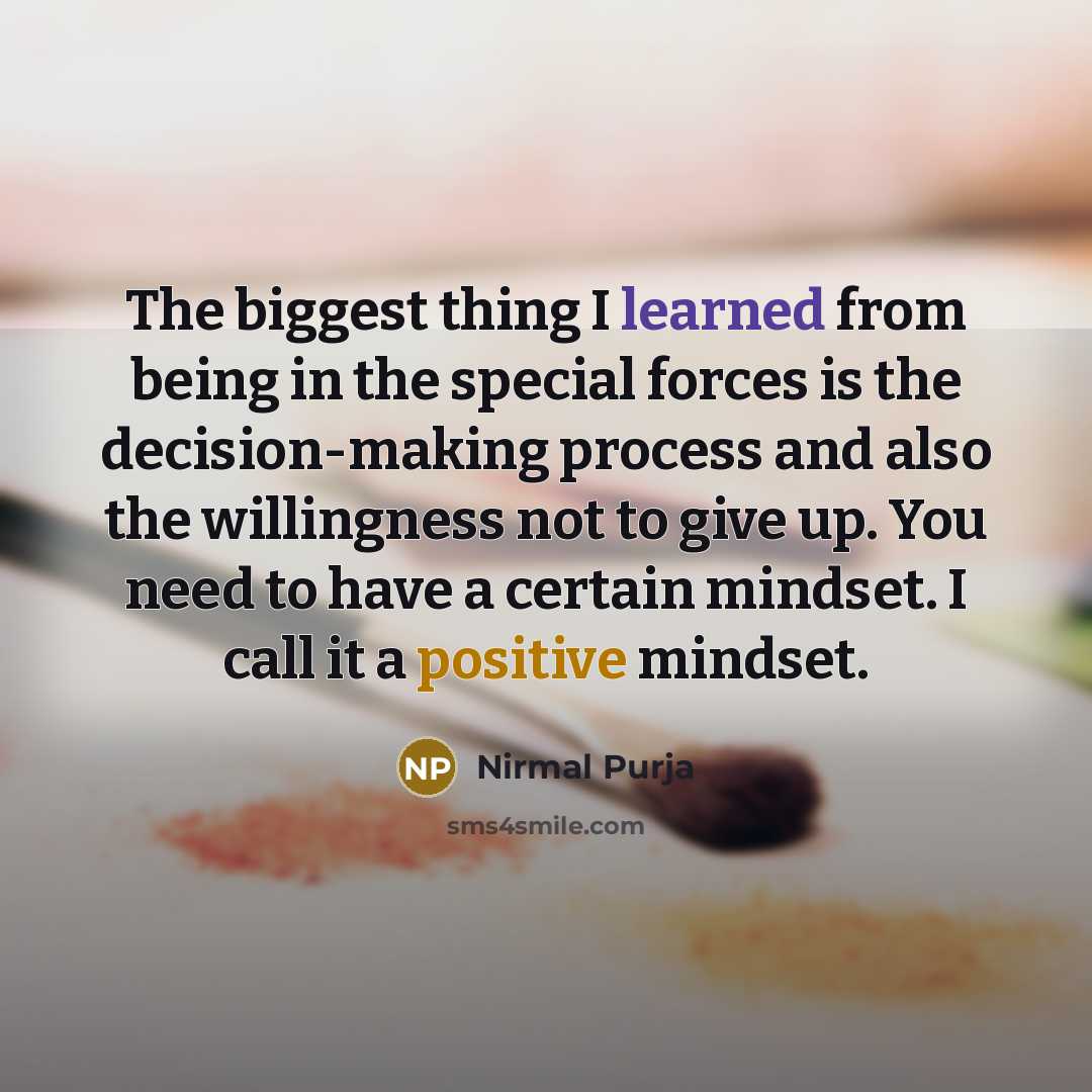 “The biggest thing I learned from being in the special forces is the decision-making process and also the willingness not to give up. You need to have a certain mindset. I call it a positive mindset.” quote by Nirmal Purja