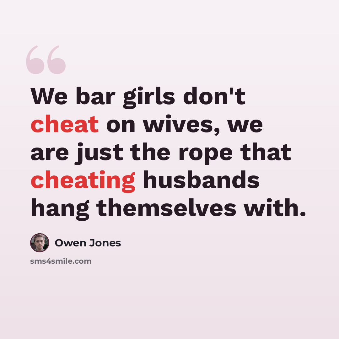 “We bar girls don't cheat on wives, we are just the rope that cheating husbands hang themselves with.” quote by Owen Jones
