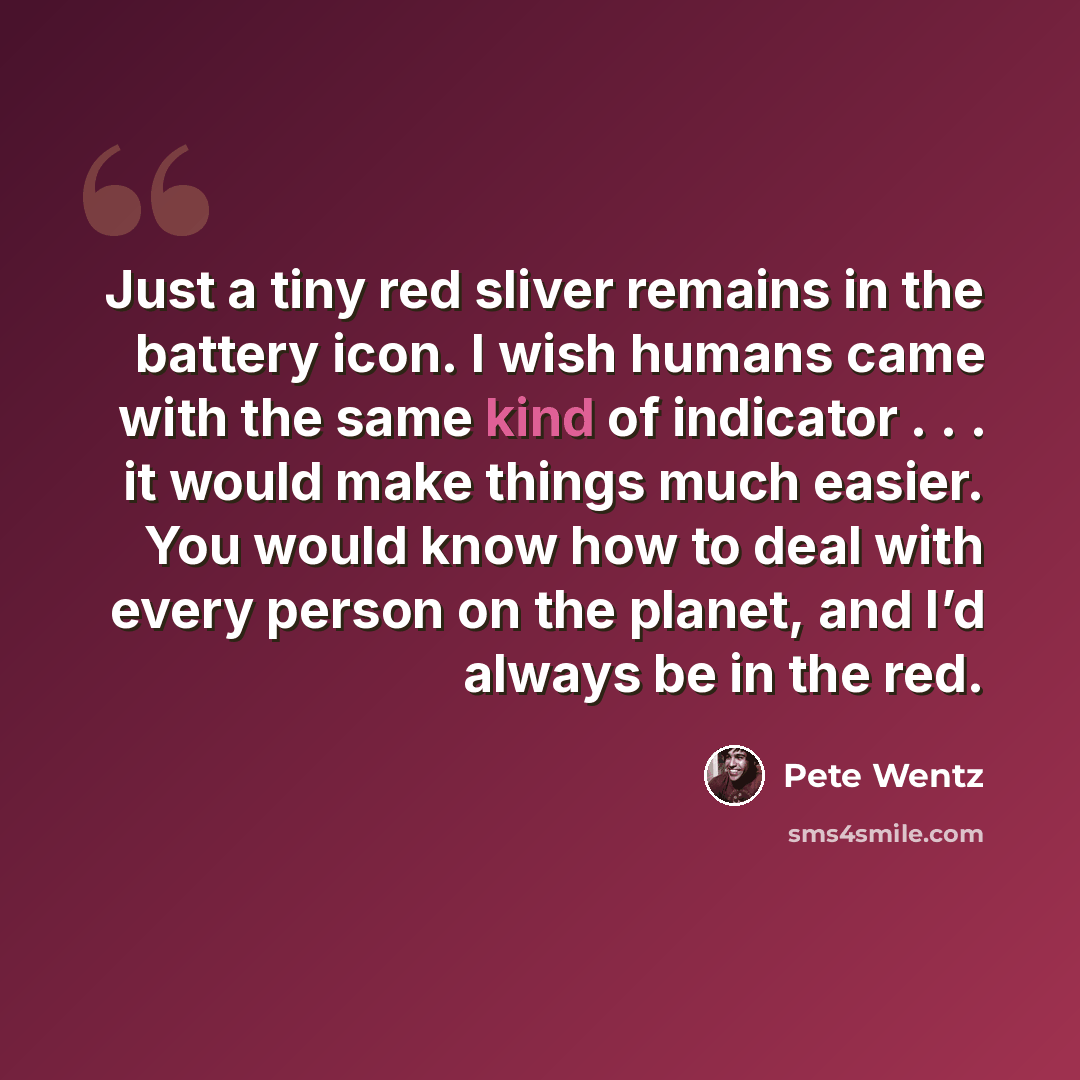 “Just a tiny red sliver remains in the battery icon. I wish humans came with the same kind of indicator . . . it would make things much easier. You would know how to deal with every person on the planet, and I’d always be in the red.” quote by Pete Wentz