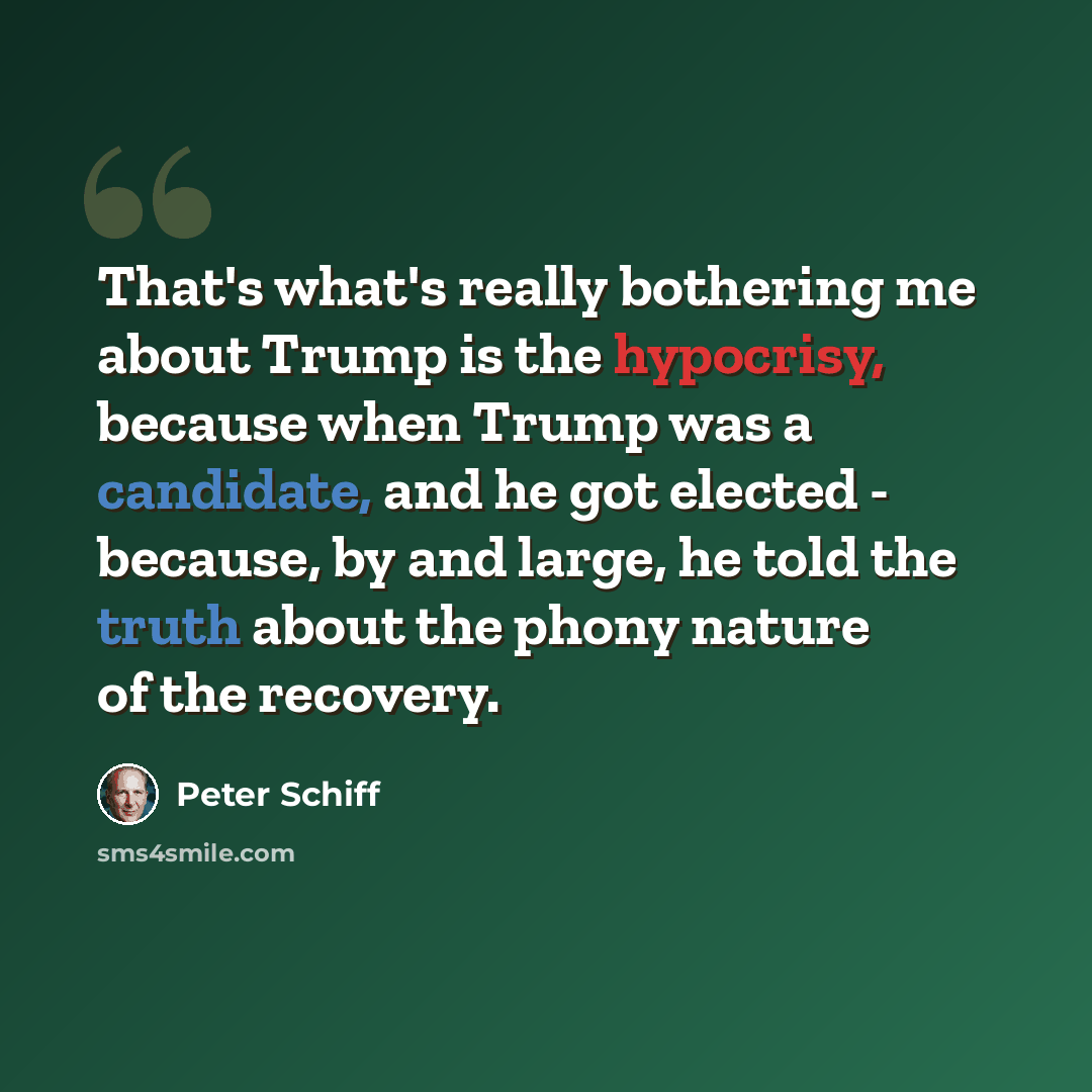 “That's what's really bothering me about Trump is the hypocrisy, because when Trump was a candidate, and he got elected - because, by and large, he told the truth about the phony nature of the recovery.” quote by Peter Schiff