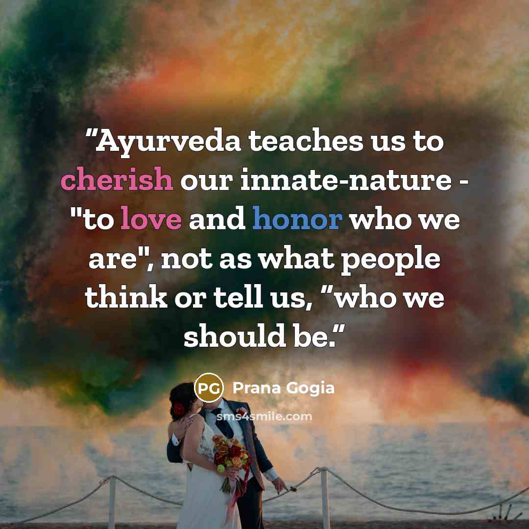 “Ayurveda teaches us to cherish our innate-nature - "to love and honor who we are", not as what people think or tell us, “who we should be.” quote by Prana Gogia