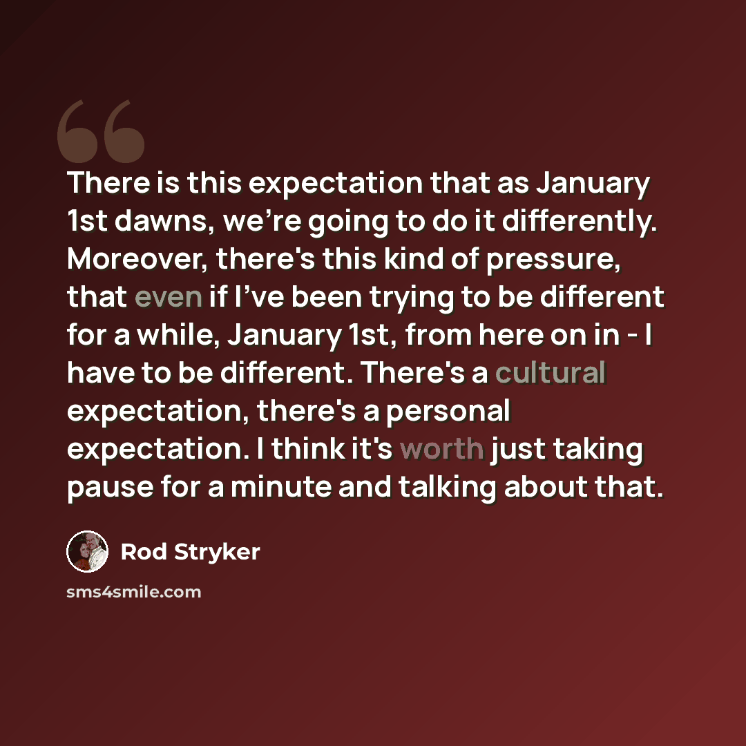 “There is this expectation that as January 1st dawns, we're going to do it differently. Moreover, there's this kind of pressure, that even if I've been trying to be different for a while, January 1st, from here on in - I have to be different. There's a cultural expectation, there's a personal…” quote by Rod Stryker
