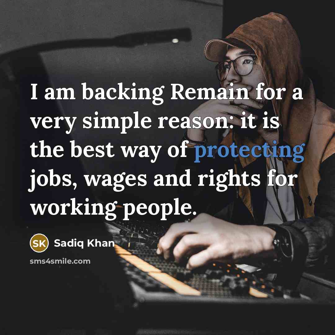 “I am backing Remain for a very simple reason: it is the best way of protecting jobs, wages and rights for working people.” quote by Sadiq Khan