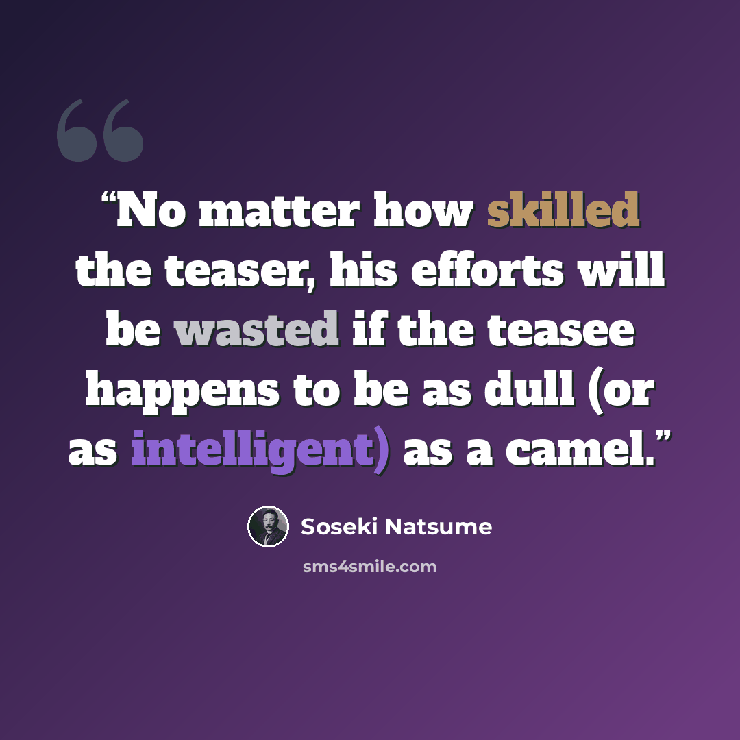 “No matter how skilled the teaser, his efforts will be wasted if the teasee happens to be as dull (or as intelligent) as a camel.” quote by Sōseki Natsume