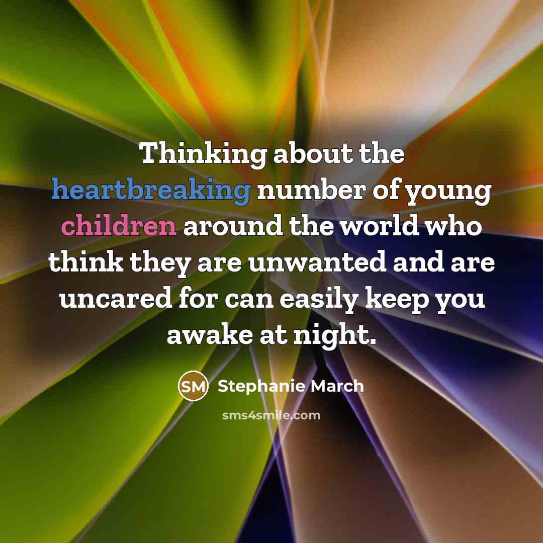 “Thinking about the heartbreaking number of young children around the world who think they are unwanted and are uncared for can easily keep you awake at night.” quote by Stephanie March