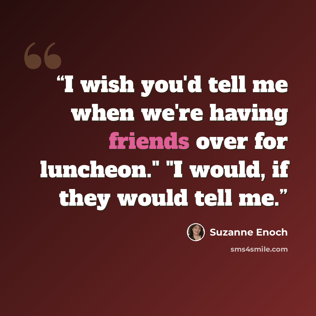 “I wish you'd tell me when we're having friends over for luncheon." "I would, if they would tell me.” quote by Suzanne Enoch