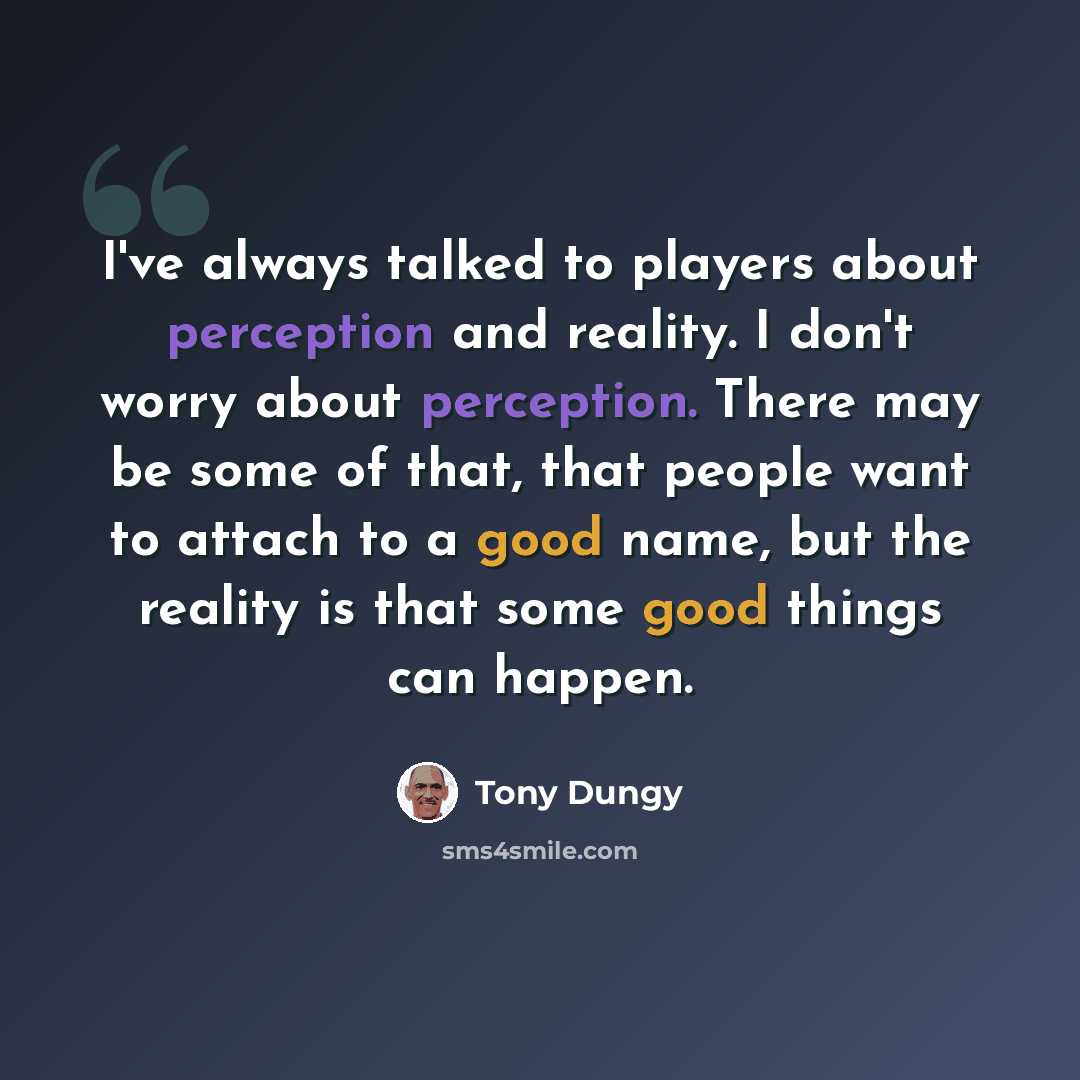 “I've always talked to players about perception and reality. I don't worry about perception. There may be some of that, that people want to attach to a good name, but the reality is that some good things can happen.” quote by Tony Dungy