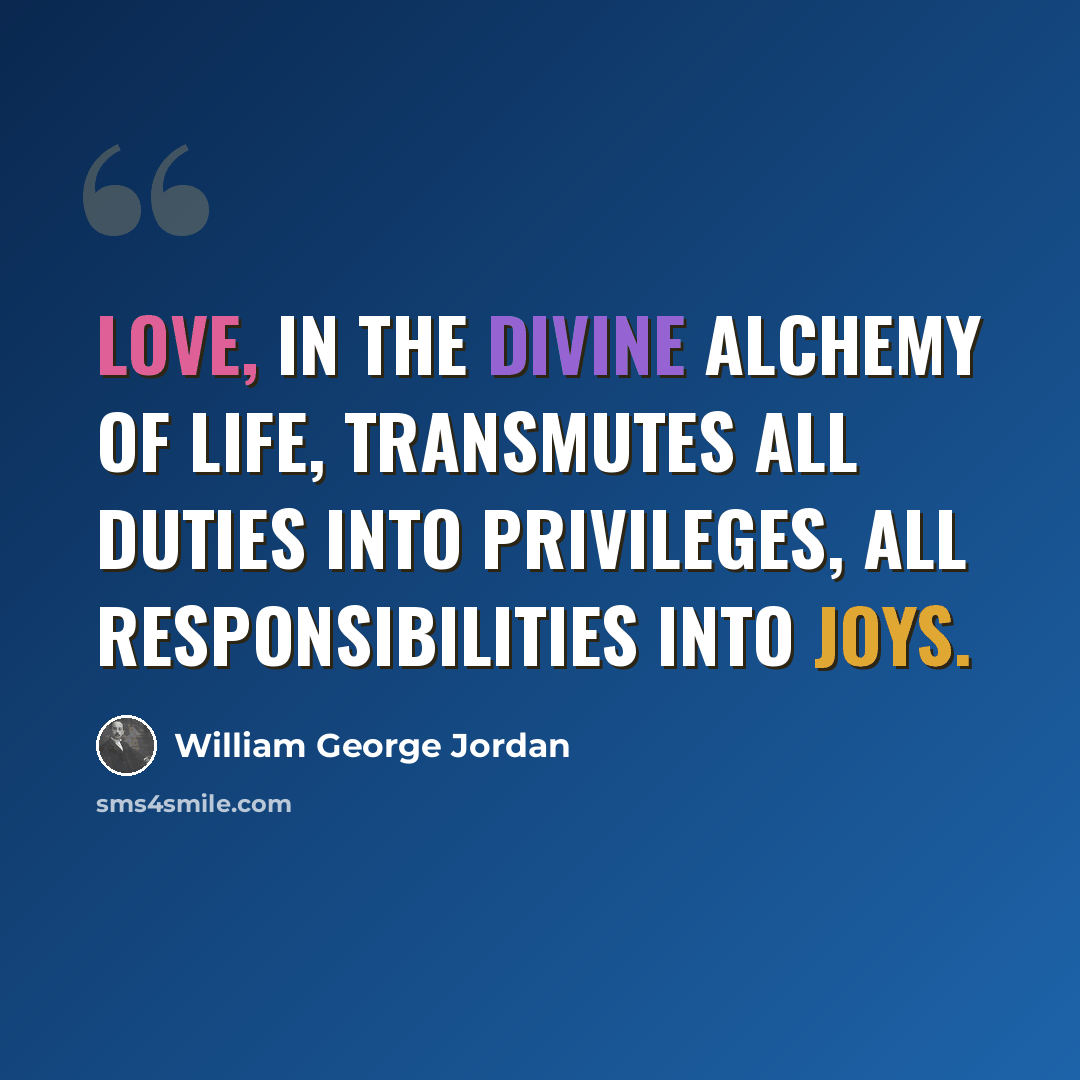 “Love, in the divine alchemy of life, transmutes all duties into privileges, all responsibilities into joys.” quote by William George Jordan