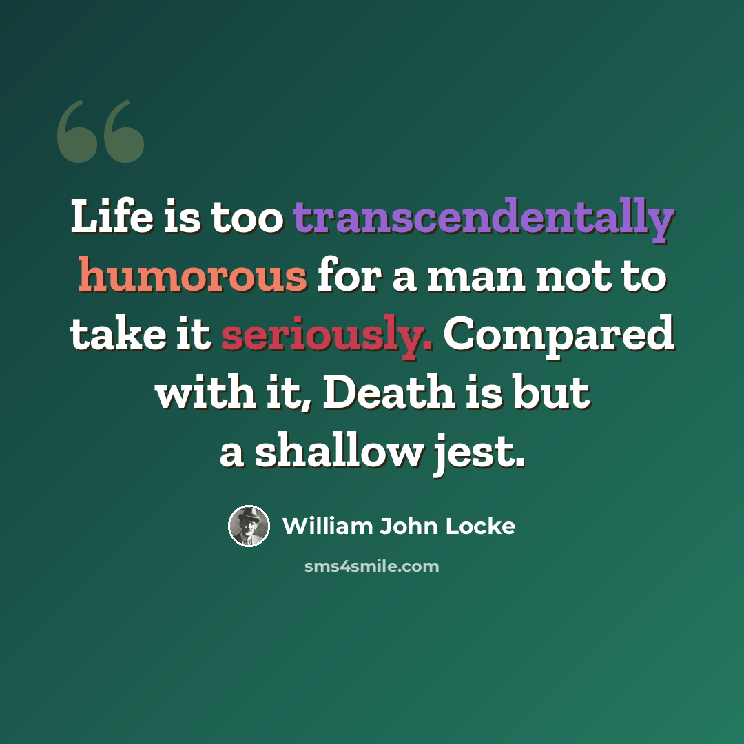 “Life is too transcendentally humorous for a man not to take it seriously. Compared with it, Death is but a shallow jest.” quote by William John Locke