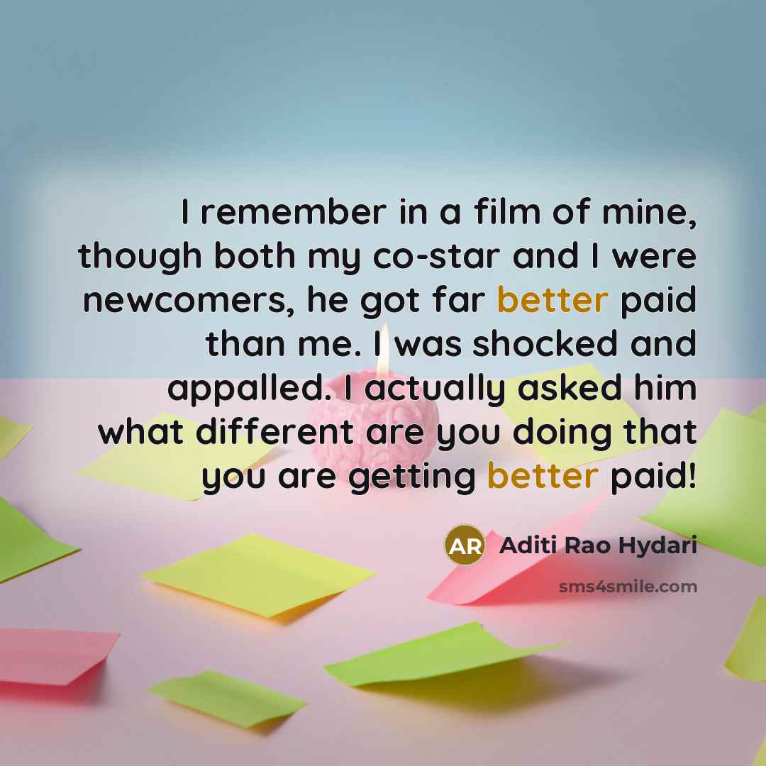 “I remember in a film of mine, though both my co-star and I were newcomers, he got far better paid than me. I was shocked and appalled. I actually asked him what different are you doing that you are getting better paid!” quote by Aditi Rao Hydari