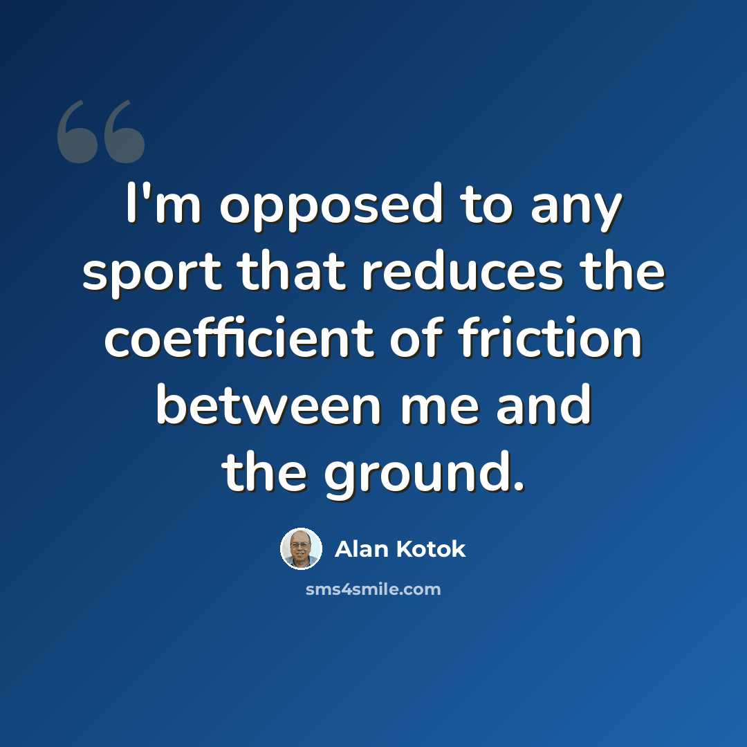 “I'm opposed to any sport that reduces the coefficient of friction between me and the ground.” quote by Alan Kotok