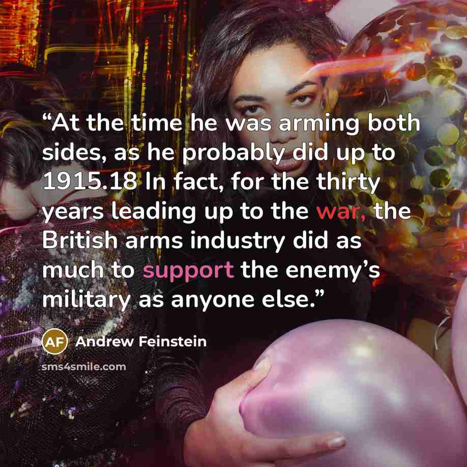 “At the time he was arming both sides, as he probably did up to 1915.18 In fact, for the thirty years leading up to the war, the British arms industry did as much to support the enemy’s military as anyone else.” quote by Andrew Feinstein