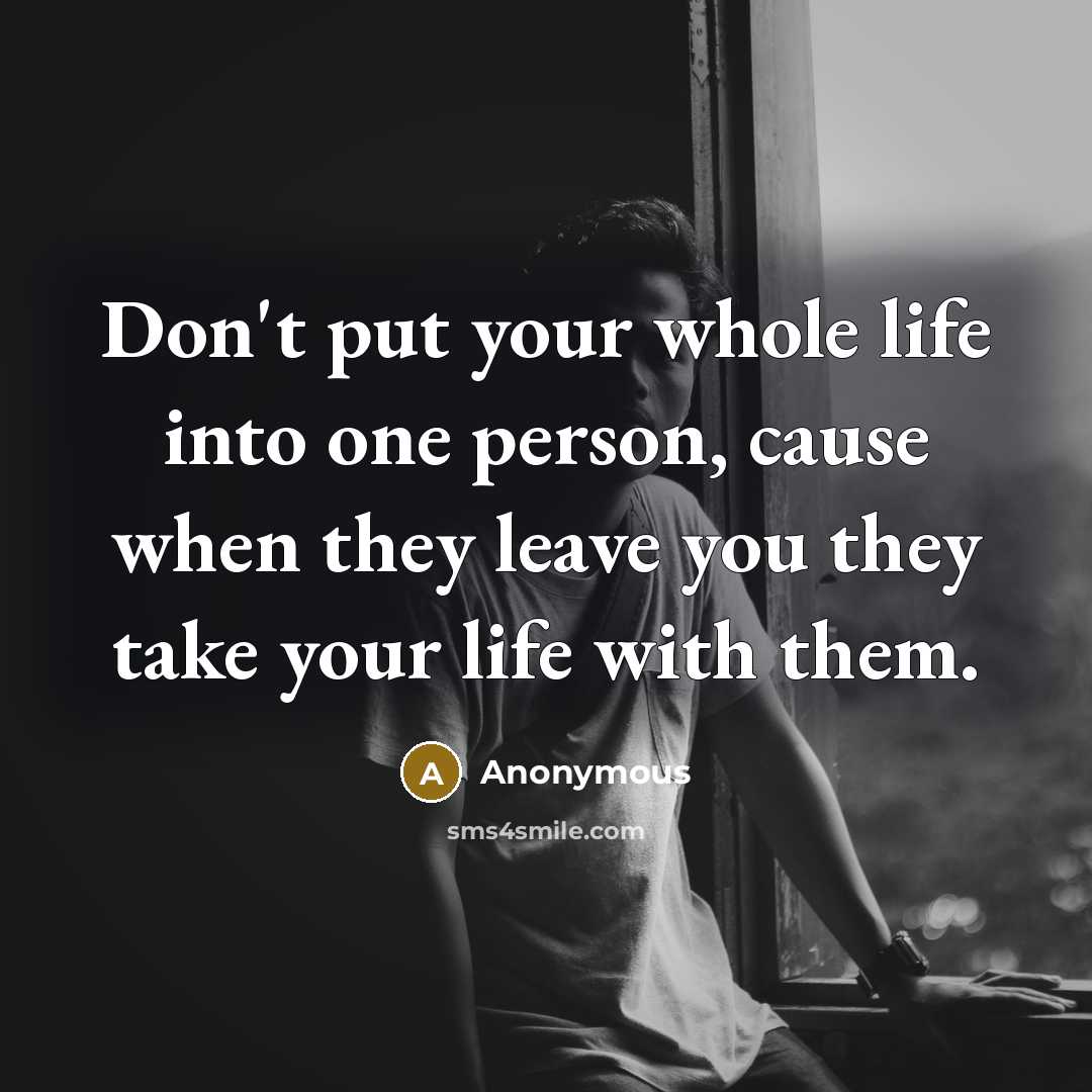 “Don't put your whole life into one person, cause when they leave you they take your life with them.” quote by Anonymous