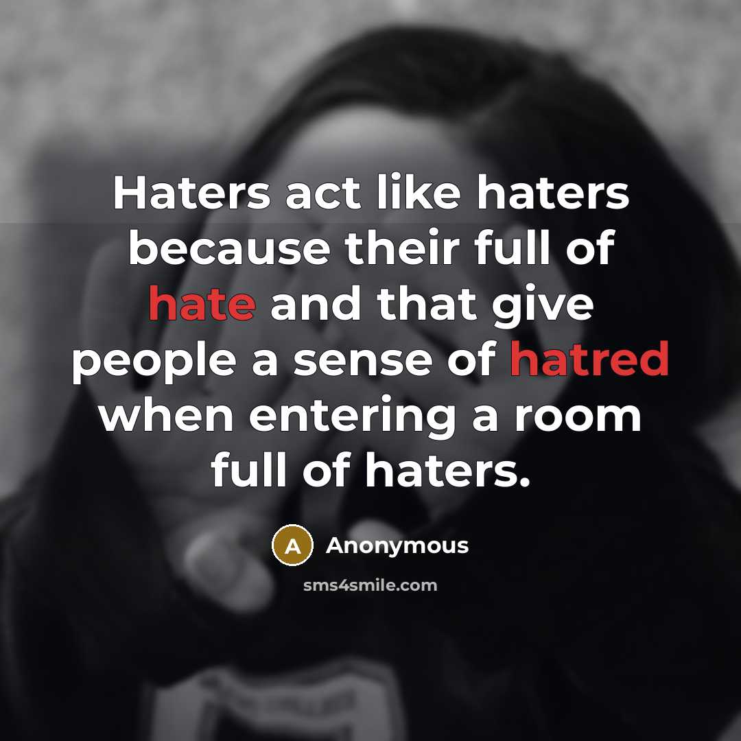 “Haters act like haters because their full of hate and that give people a sense of hatred when entering a room full of haters.” quote by Anonymous