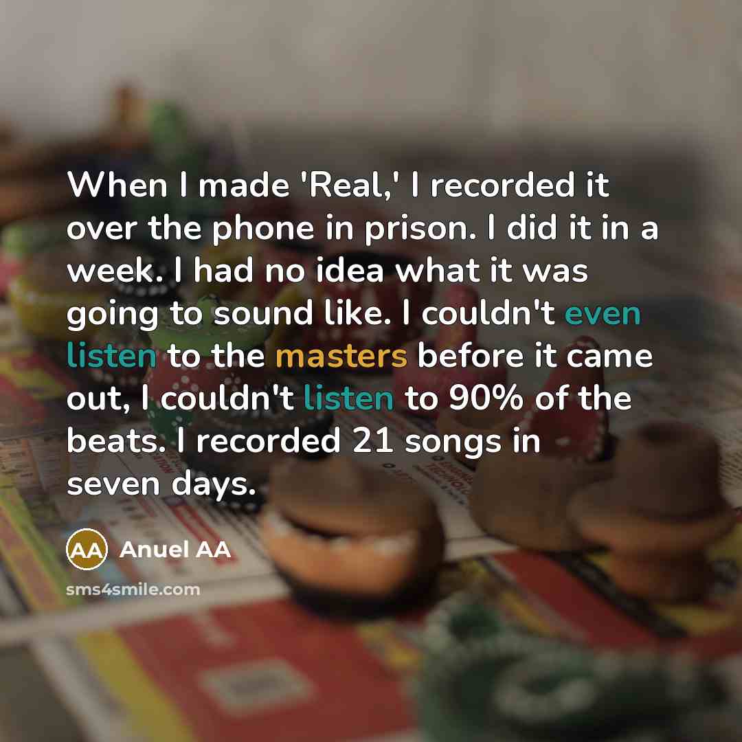 “When I made 'Real,' I recorded it over the phone in prison. I did it in a week. I had no idea what it was going to sound like. I couldn't even listen to the masters before it came out, I couldn't listen to 90% of the beats. I recorded 21 songs in seven days.” quote by Anuel AA