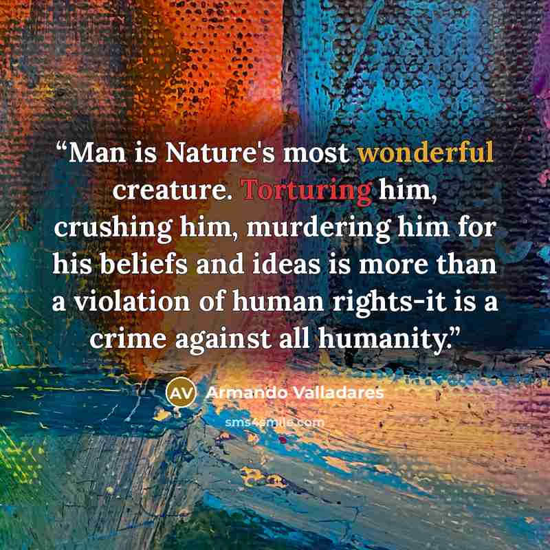 “Man is Nature's most wonderful creature. Torturing him, crushing him, murdering him for his beliefs and ideas is more than a violation of human rights-it is a crime against all humanity.” quote by Armando Valladares