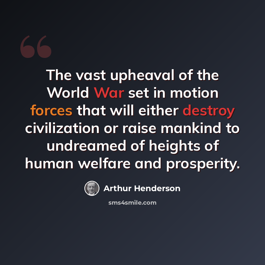 “The vast upheaval of the World War set in motion forces that will either destroy civilization or raise mankind to undreamed of heights of human welfare and prosperity.” quote by Arthur Henderson