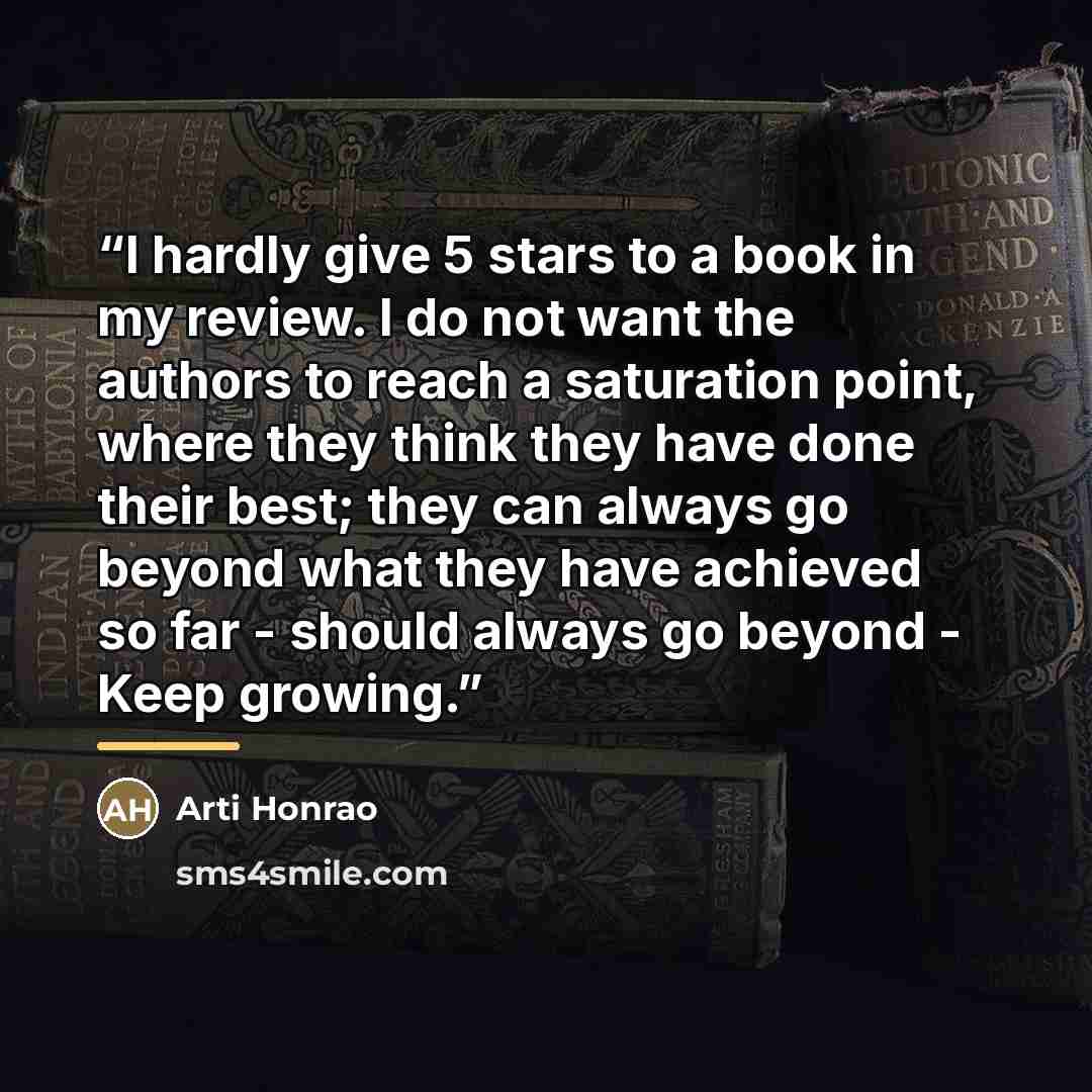 “I hardly give 5 stars to a book in my review. I do not want the authors to reach a saturation point, where they think they have done their best; they can always go beyond what they have achieved so far - should always go beyond - Keep growing.” quote by Arti Honrao