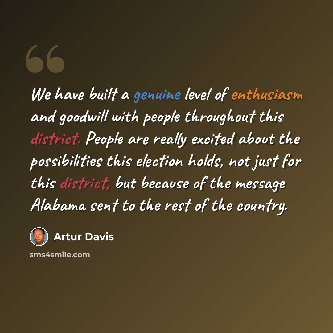 “We have built a genuine level of enthusiasm and goodwill with people throughout this district. People are really excited about the possibilities this election holds, not just for this district, but because of the message Alabama sent to the rest of the country.” quote by Artur Davis