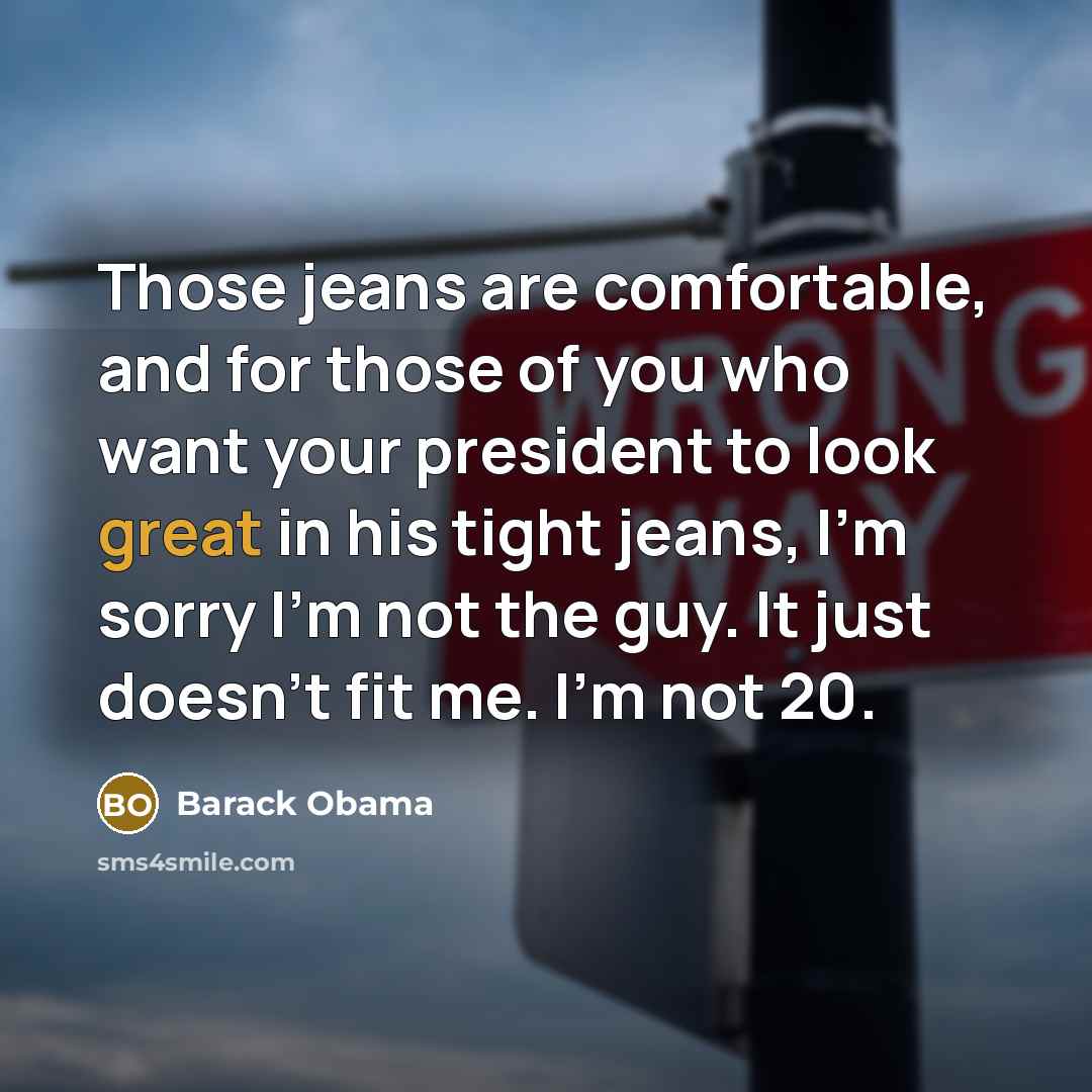 “Those jeans are comfortable, and for those of you who want your president to look great in his tight jeans, I'm sorry I'm not the guy. It just doesn't fit me. I'm not 20.” quote by Barack Obama