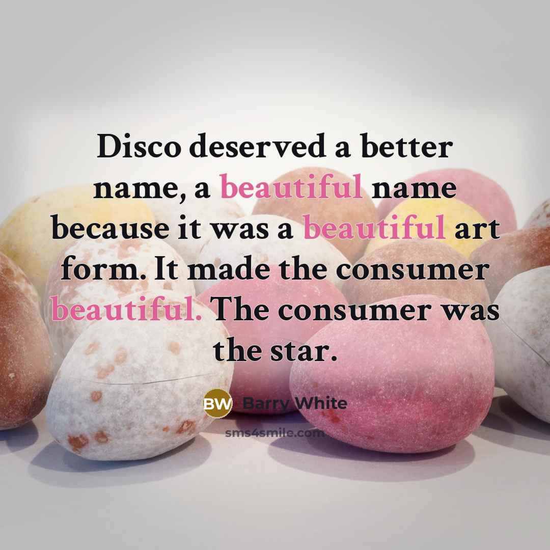 “Disco deserved a better name, a beautiful name because it was a beautiful art form. It made the consumer beautiful. The consumer was the star.” quote by Barry White