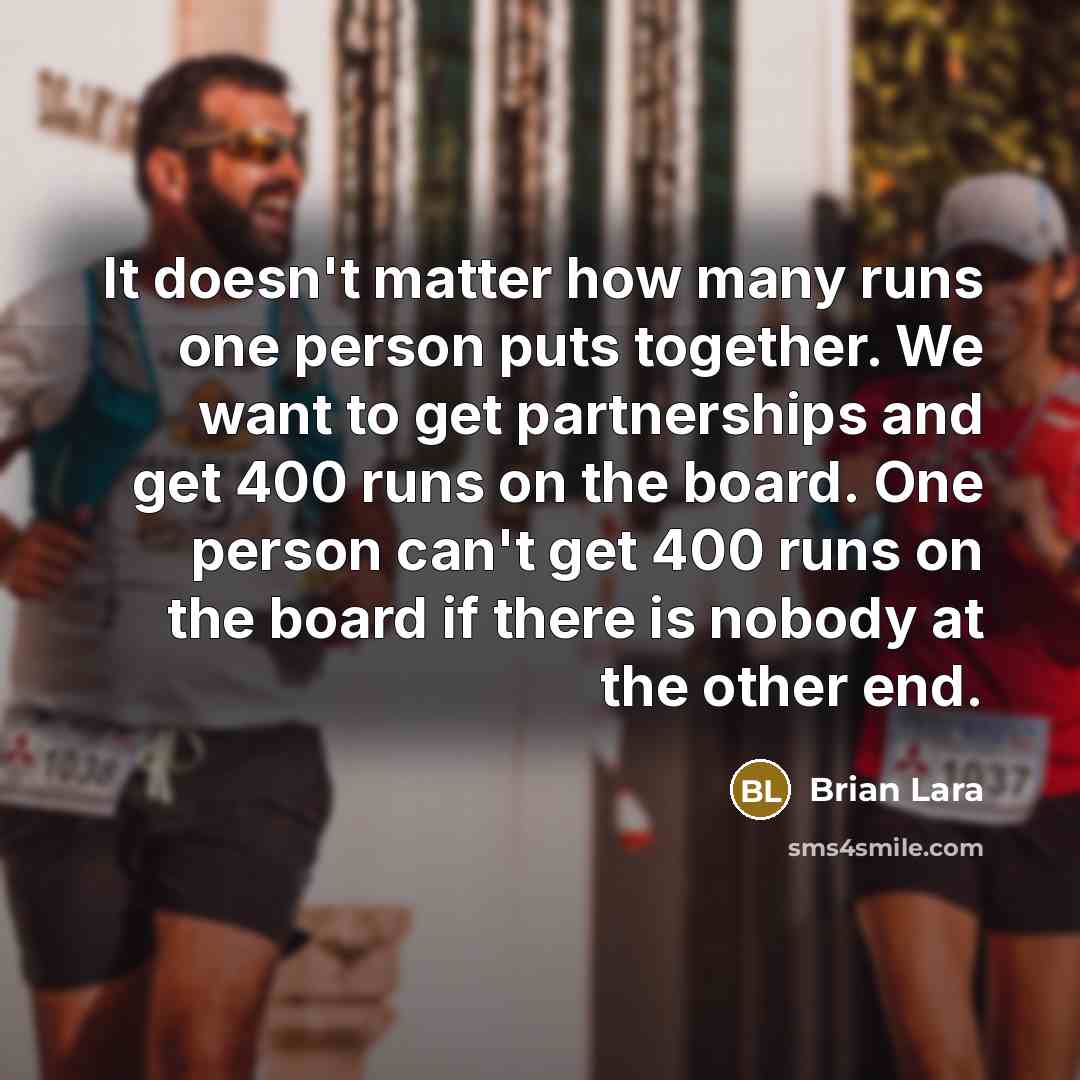 “It doesn't matter how many runs one person puts together. We want to get partnerships and get 400 runs on the board. One person can't get 400 runs on the board if there is nobody at the other end.” quote by Brian Lara