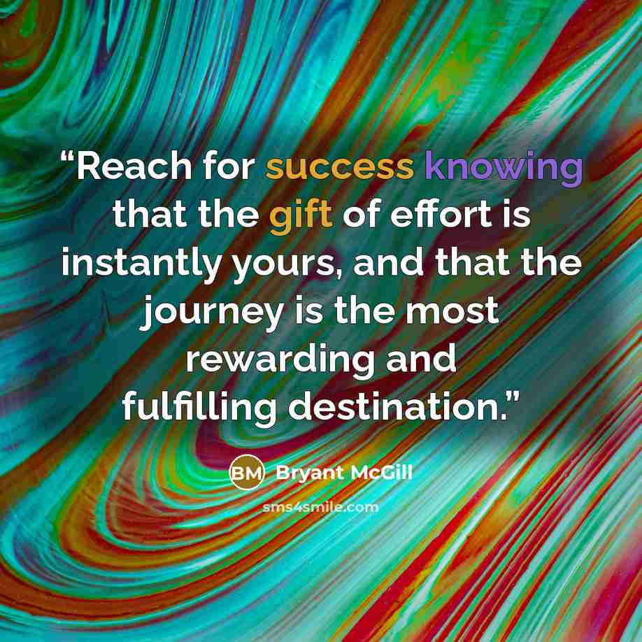 “Reach for success knowing that the gift of effort is instantly yours, and that the journey is the most rewarding and fulfilling destination.” quote by Bryant McGill