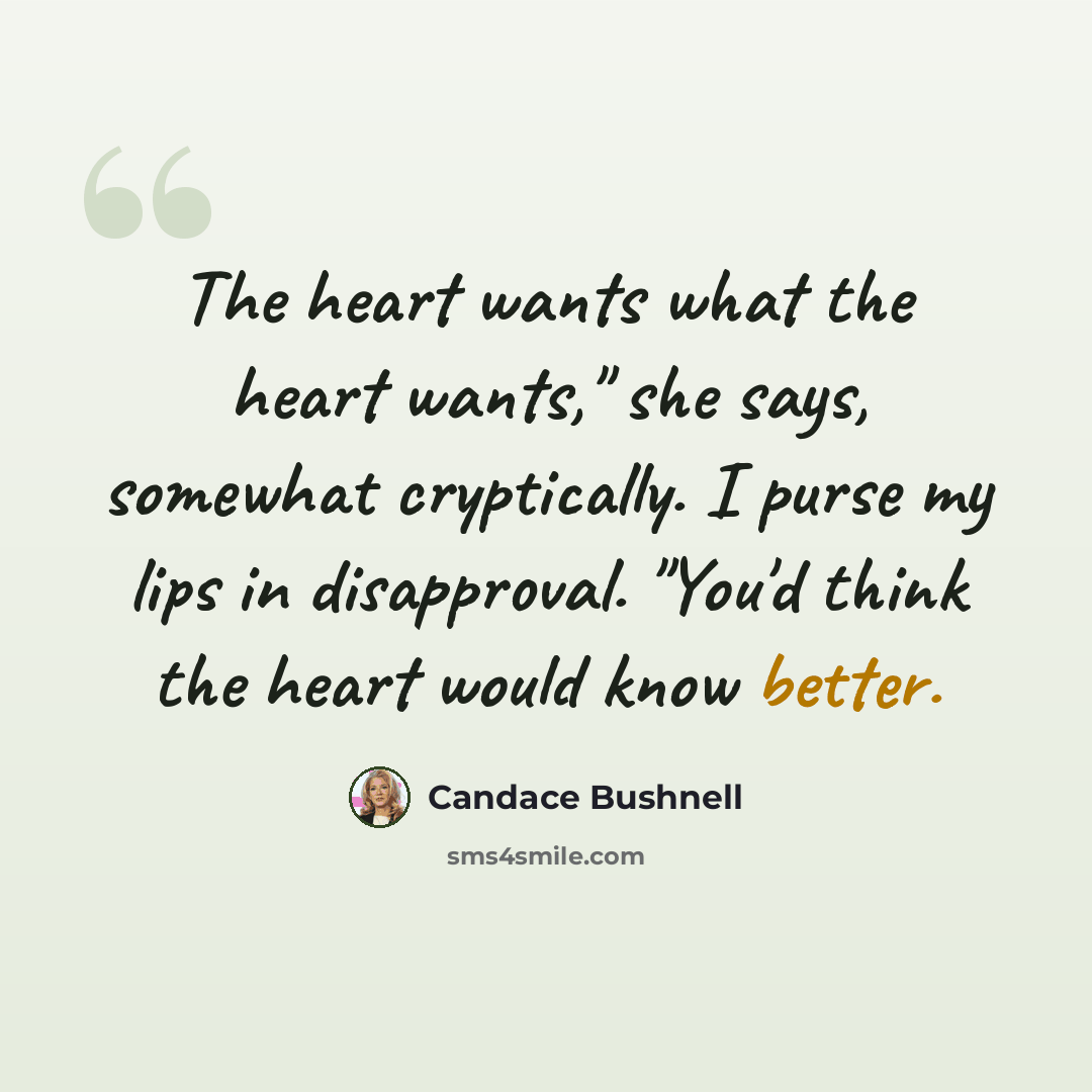 “The heart wants what the heart wants," she says, somewhat cryptically. I purse my lips in disapproval. "You'd think the heart would know better.” quote by Candace Bushnell