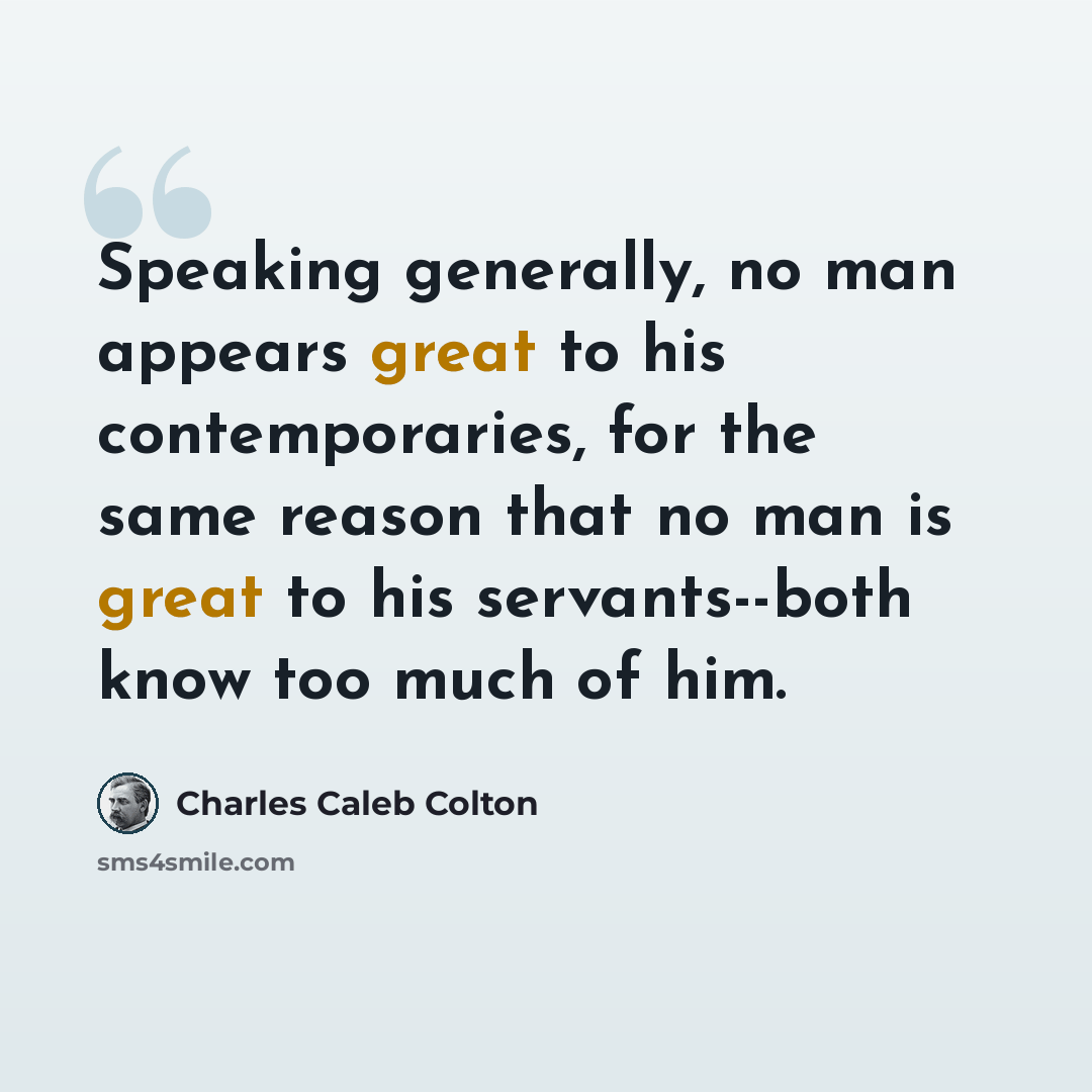 “Speaking generally, no man appears great to his contemporaries, for the same reason that no man is great to his servants--both know too much of him.” quote by Charles Caleb Colton