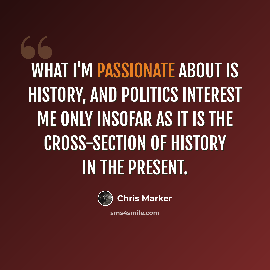 “What I'm passionate about is History, and politics interest me only insofar as it is the cross-section of History in the present.” quote by Chris Marker