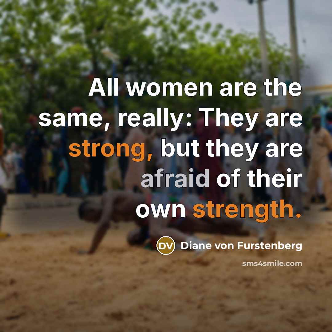 “All women are the same, really: They are strong, but they are afraid of their own strength.” quote by Diane von Furstenberg