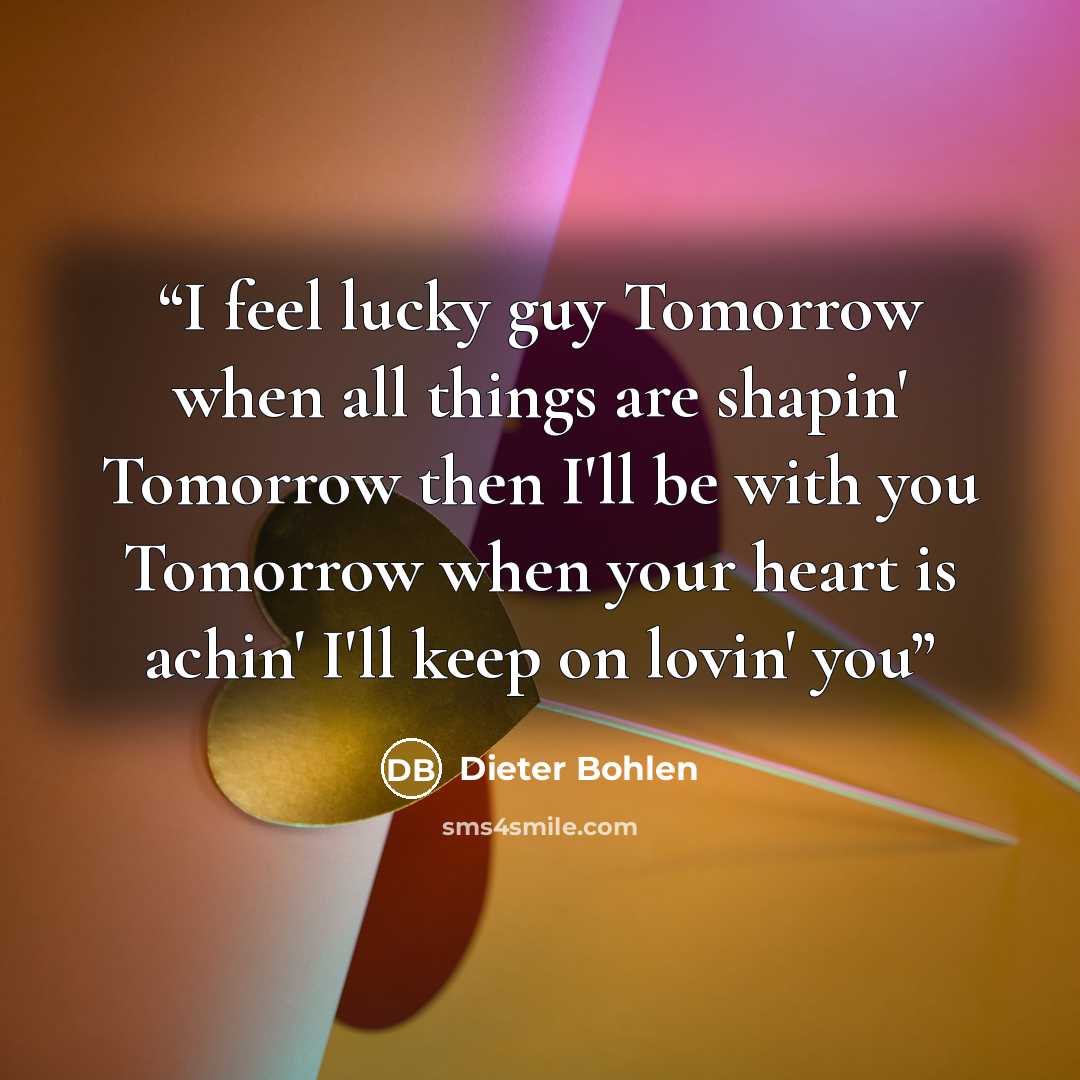 “I feel lucky guy Tomorrow when all things are shapin' Tomorrow then I'll be with you Tomorrow when your heart is achin' I'll keep on lovin' you” quote by Dieter Bohlen