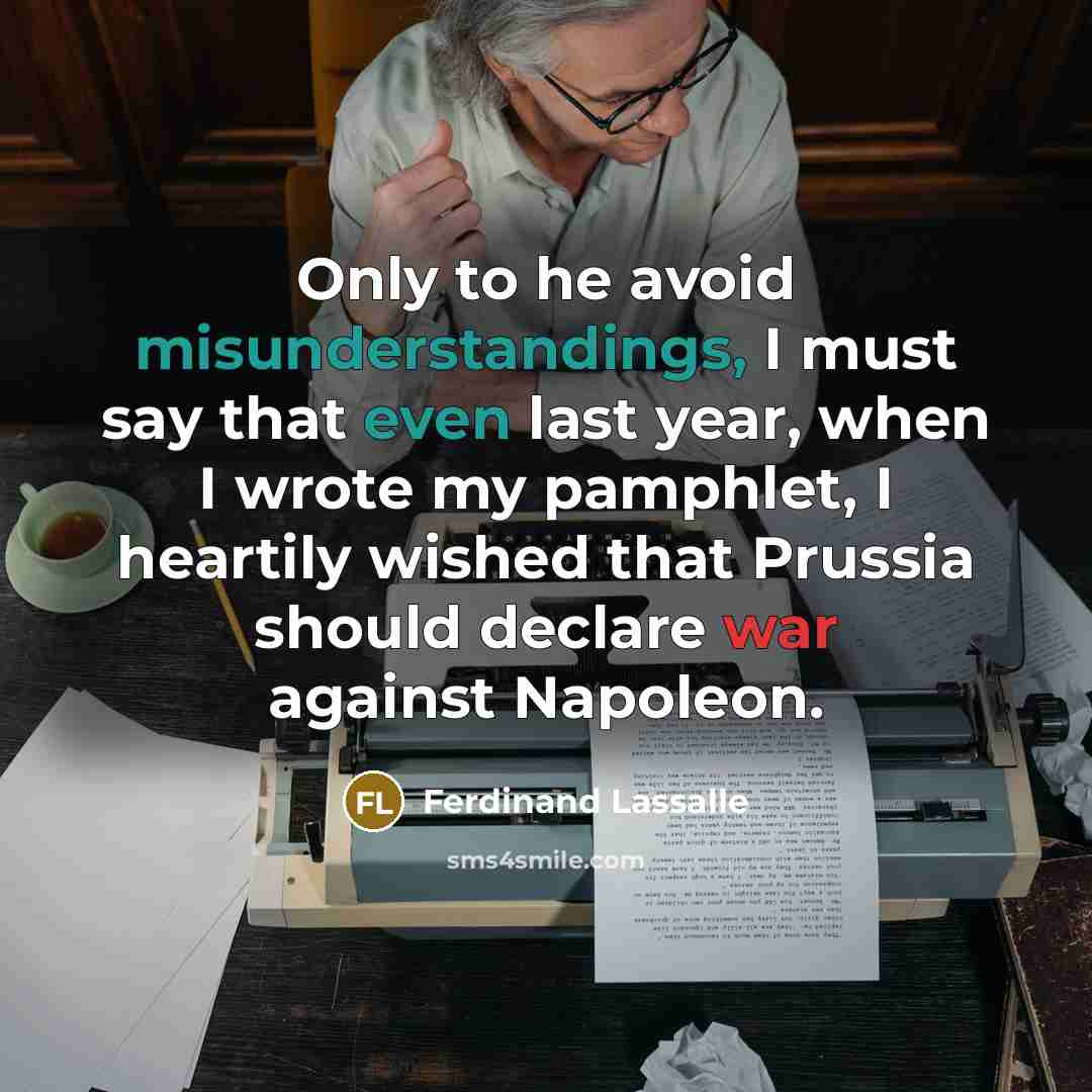 “Only to he avoid misunderstandings, I must say that even last year, when I wrote my pamphlet, I heartily wished that Prussia should declare war against Napoleon.” quote by Ferdinand Lassalle