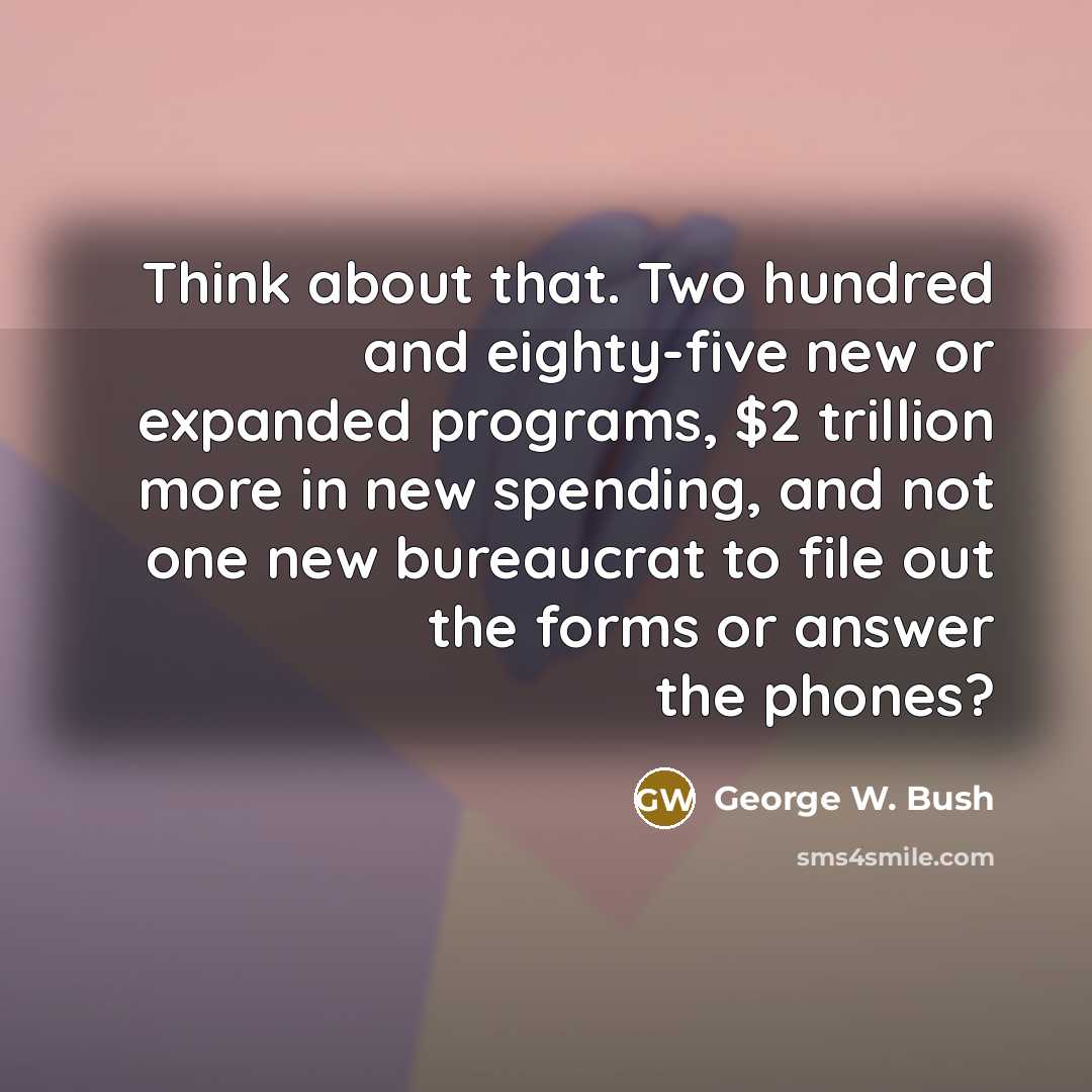 “Think about that. Two hundred and eighty-five new or expanded programs, $2 trillion more in new spending, and not one new bureaucrat to file out the forms or answer the phones?” quote by George W. Bush