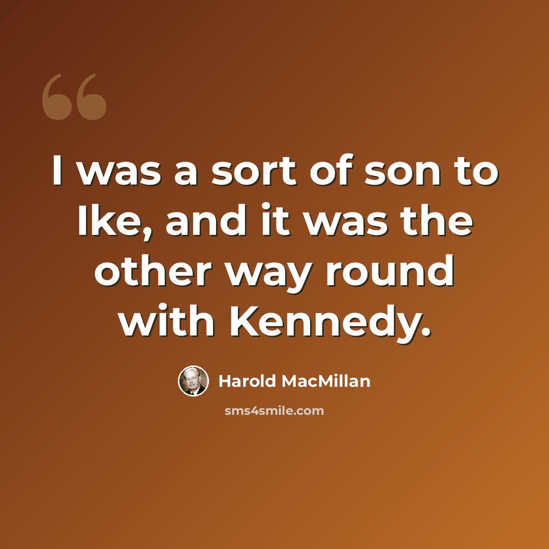 “I was a sort of son to Ike, and it was the other way round with Kennedy.” quote by Harold MacMillan