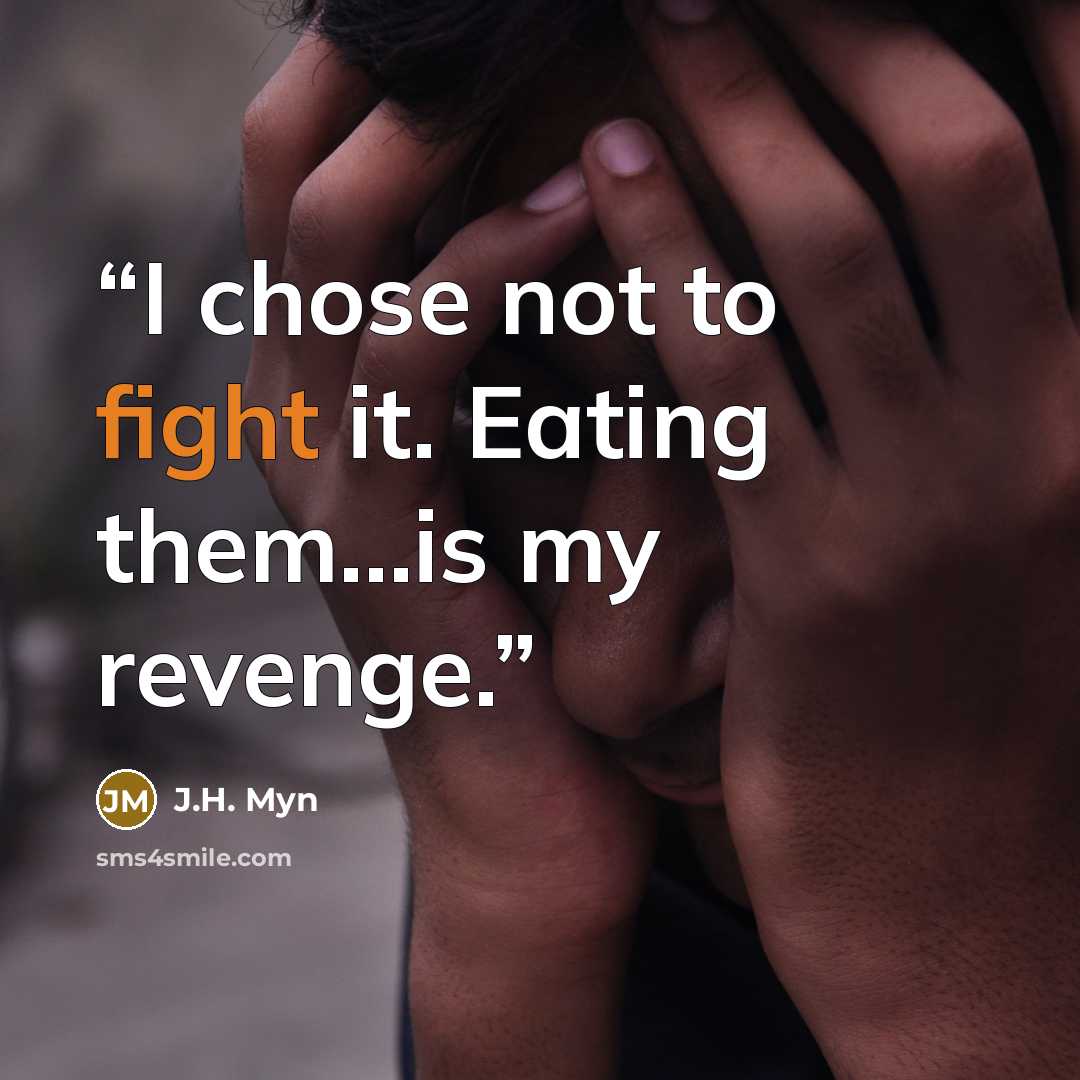 “I chose not to fight it. Eating them...is my revenge.” quote by J.H. Myn