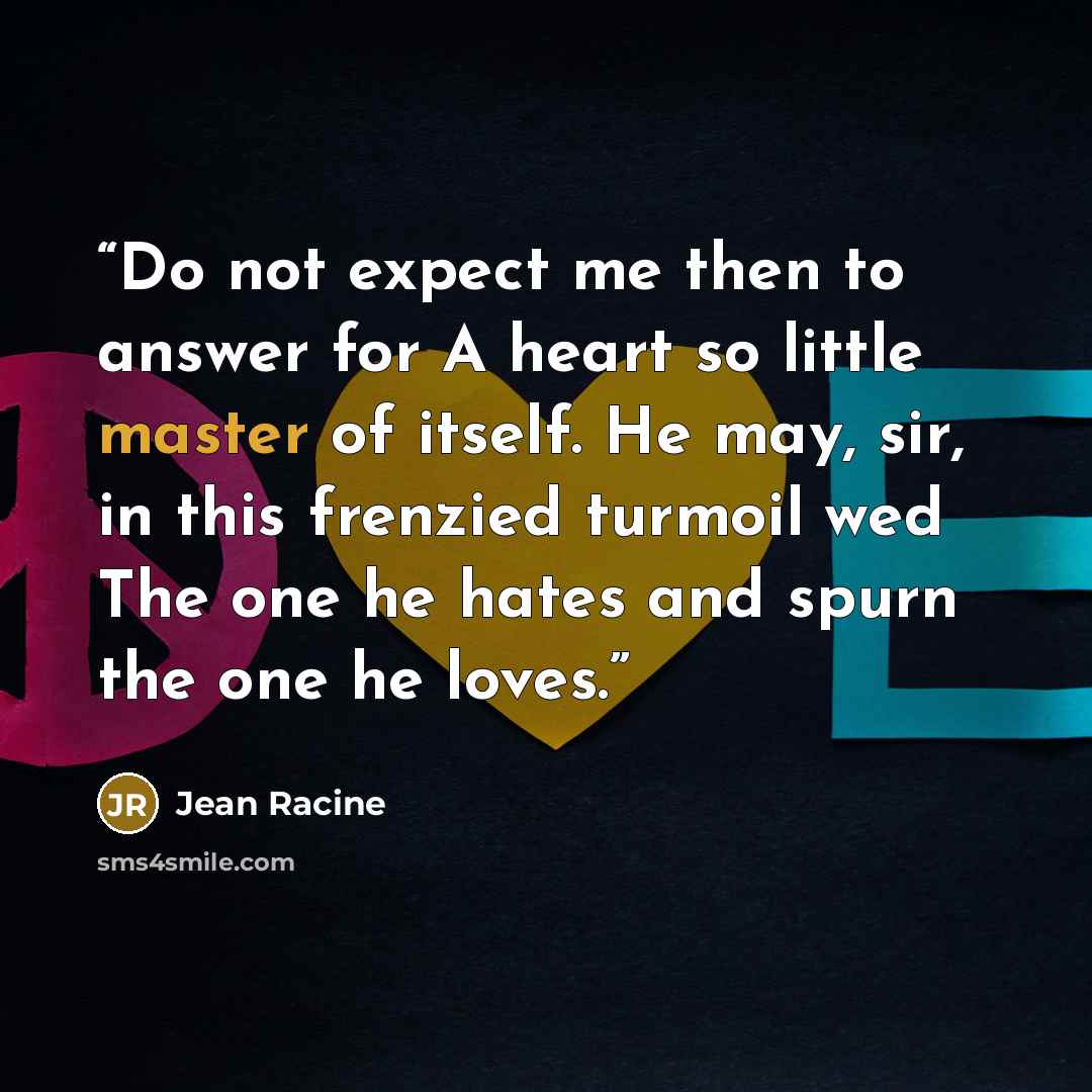 “Do not expect me then to answer for A heart so little master of itself. He may, sir, in this frenzied turmoil wed The one he hates and spurn the one he loves.” quote by Jean Racine