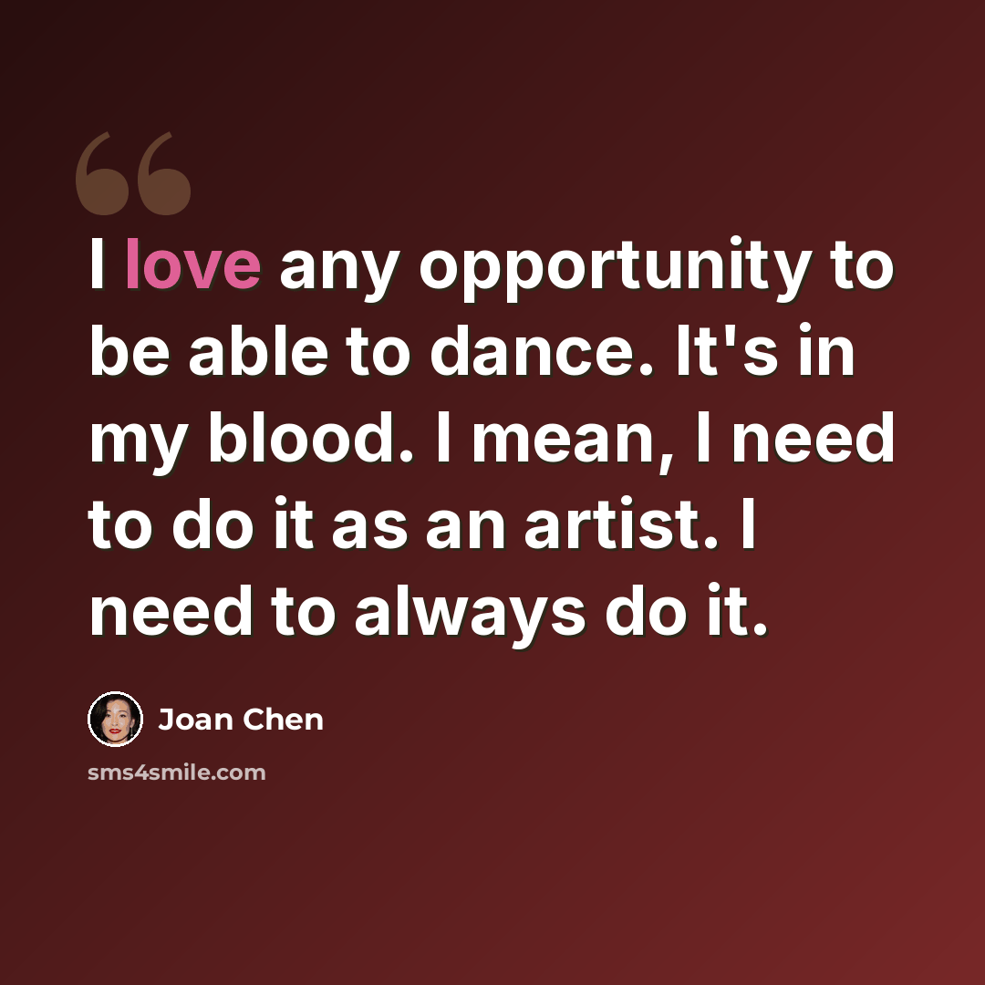 “I love any opportunity to be able to dance. It's in my blood. I mean, I need to do it as an artist. I need to always do it.” quote by Joan Chen