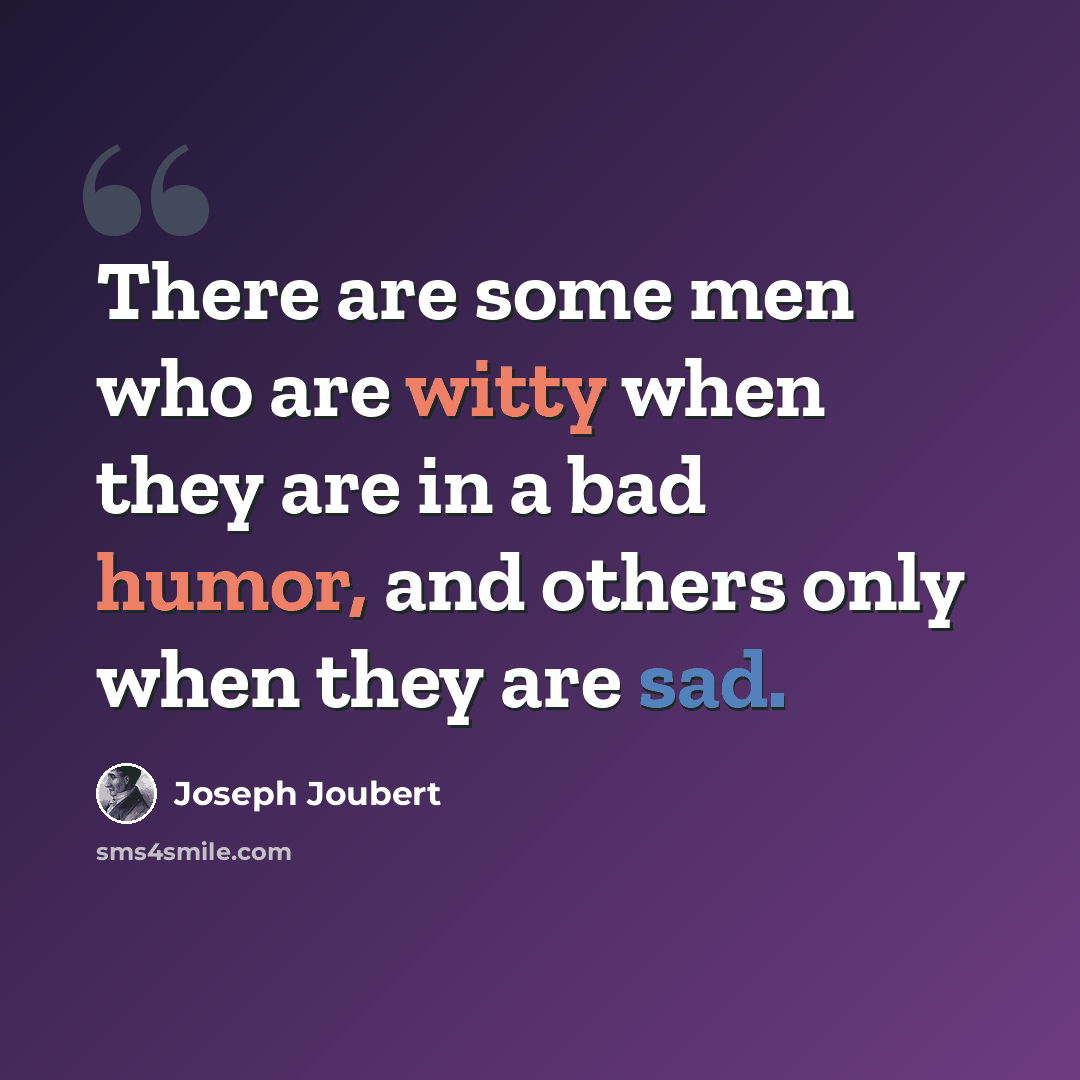 “There are some men who are witty when they are in a bad humor, and others only when they are sad.” quote by Joseph Joubert