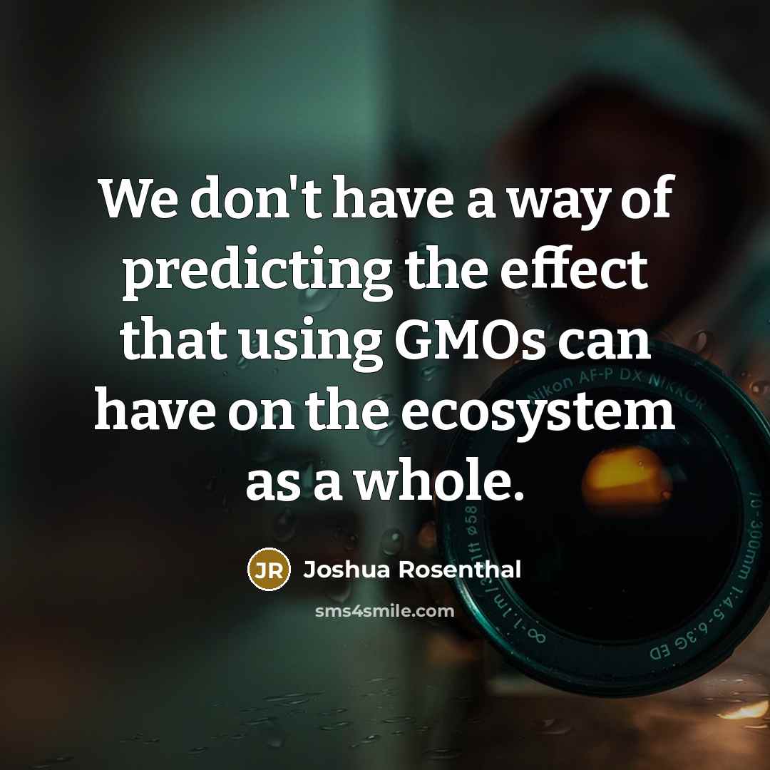 “We don't have a way of predicting the effect that using GMOs can have on the ecosystem as a whole.” quote by Joshua Rosenthal