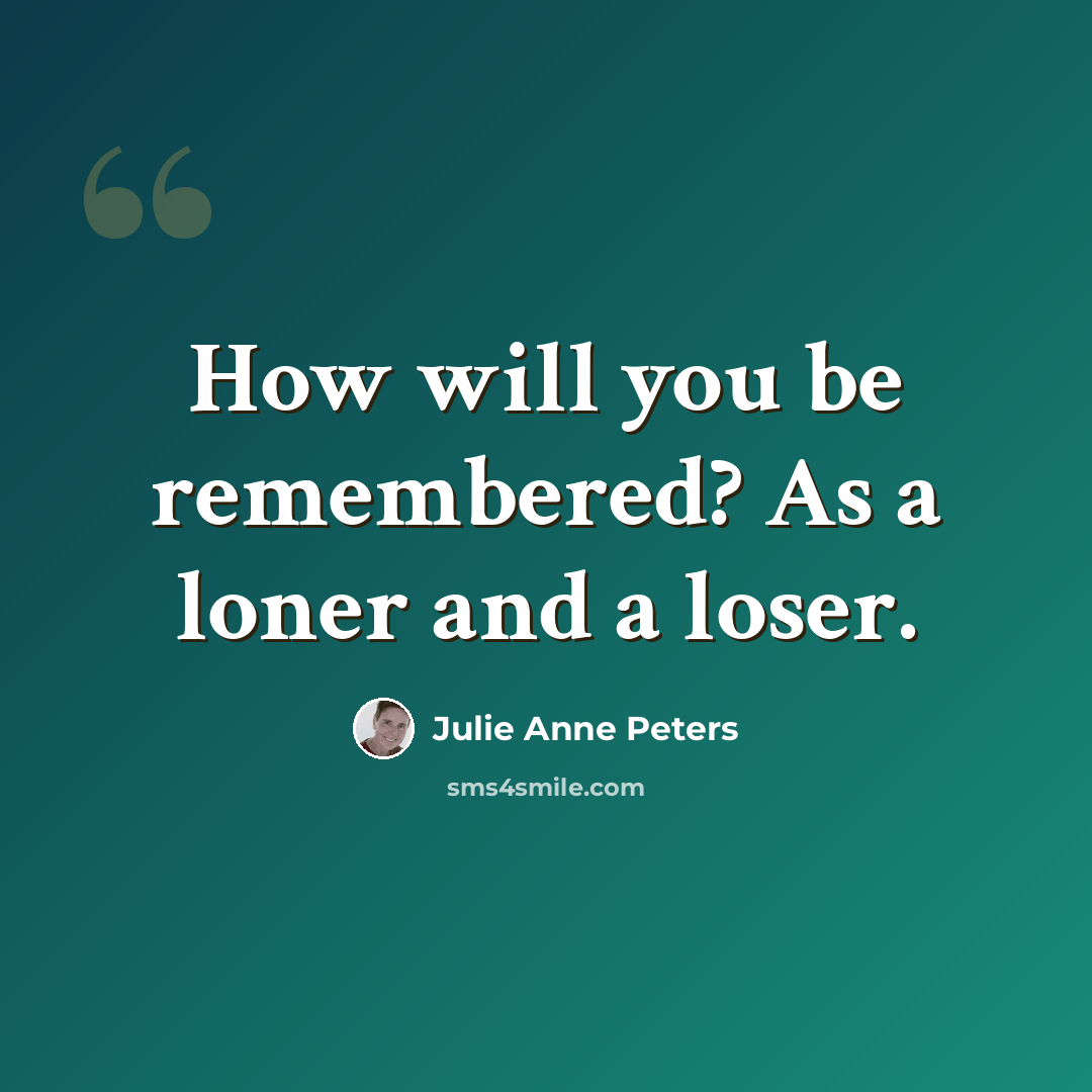 “How will you be remembered? As a loner and a loser.” quote by Julie Anne Peters