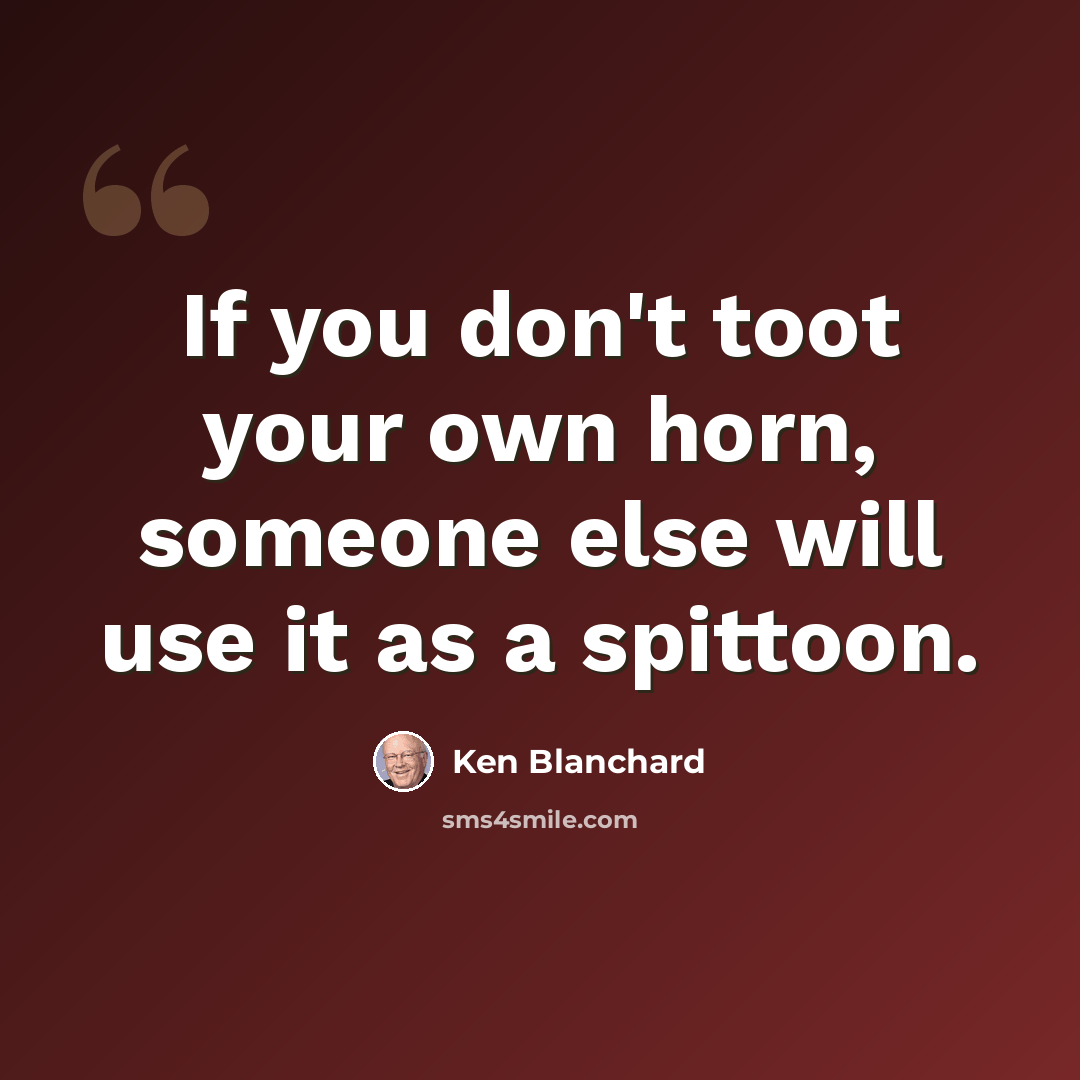 “If you don't toot your own horn, someone else will use it as a spittoon.” quote by Ken Blanchard